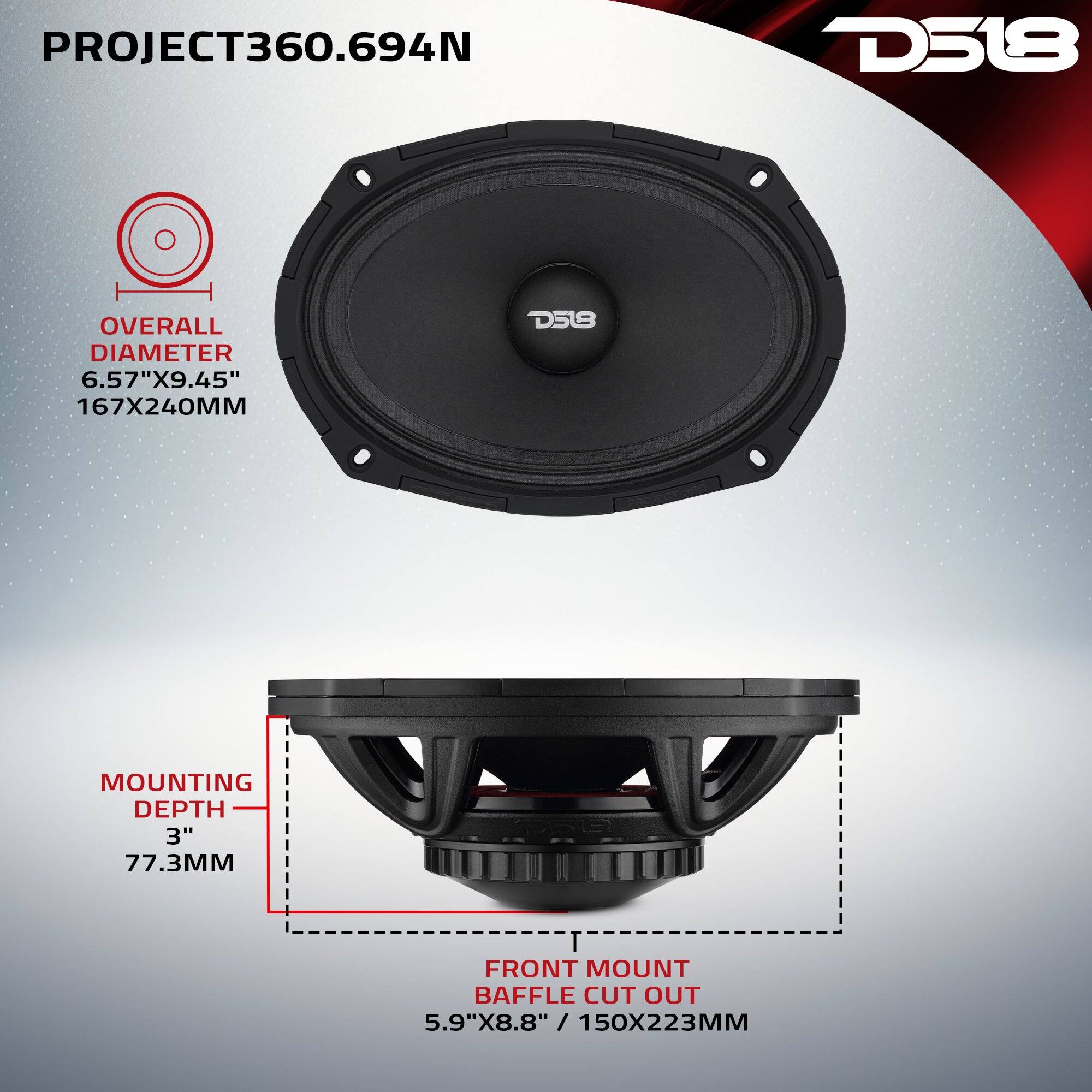 PROJECT360.694N  
D518  
OVERALL DIAMETER 6.57"X9.45" 167X240MM  
D518  
MOUNTING DEPTH 3" 77.3MM  
FRONT MOUNT BAFFLE CUT OUT 5.9"X8.8" / 150X223MM