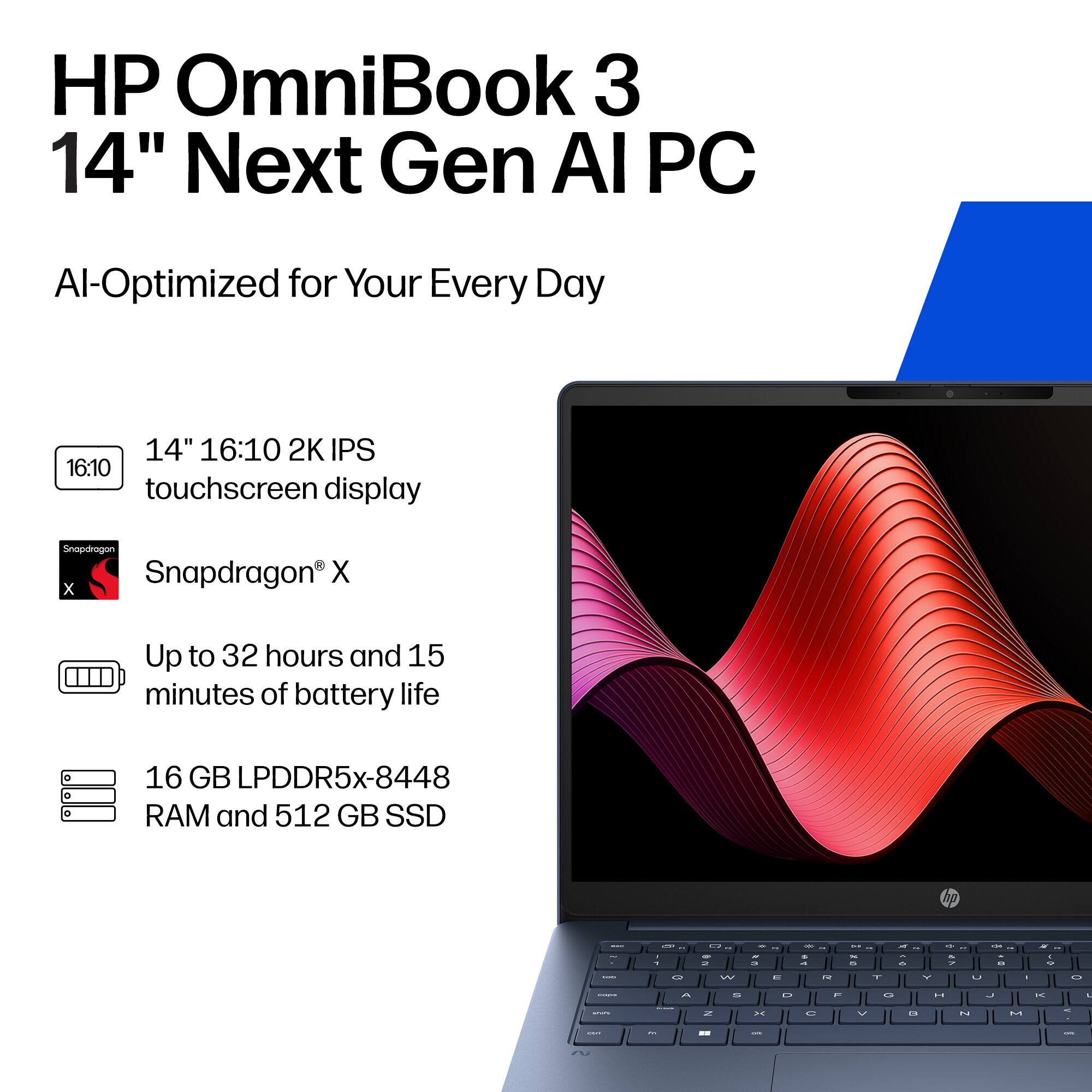 HP OmniBook 3 14" Next Gen AI PC  
AI-Optimized for Your Every Day  

14" 16:10 2K IPS touchscreen display  
Snapdragon® X  
Up to 32 hours and 15 minutes of battery life  
16 GB LPDDR5x-8448 RAM and 512 GB SSD
