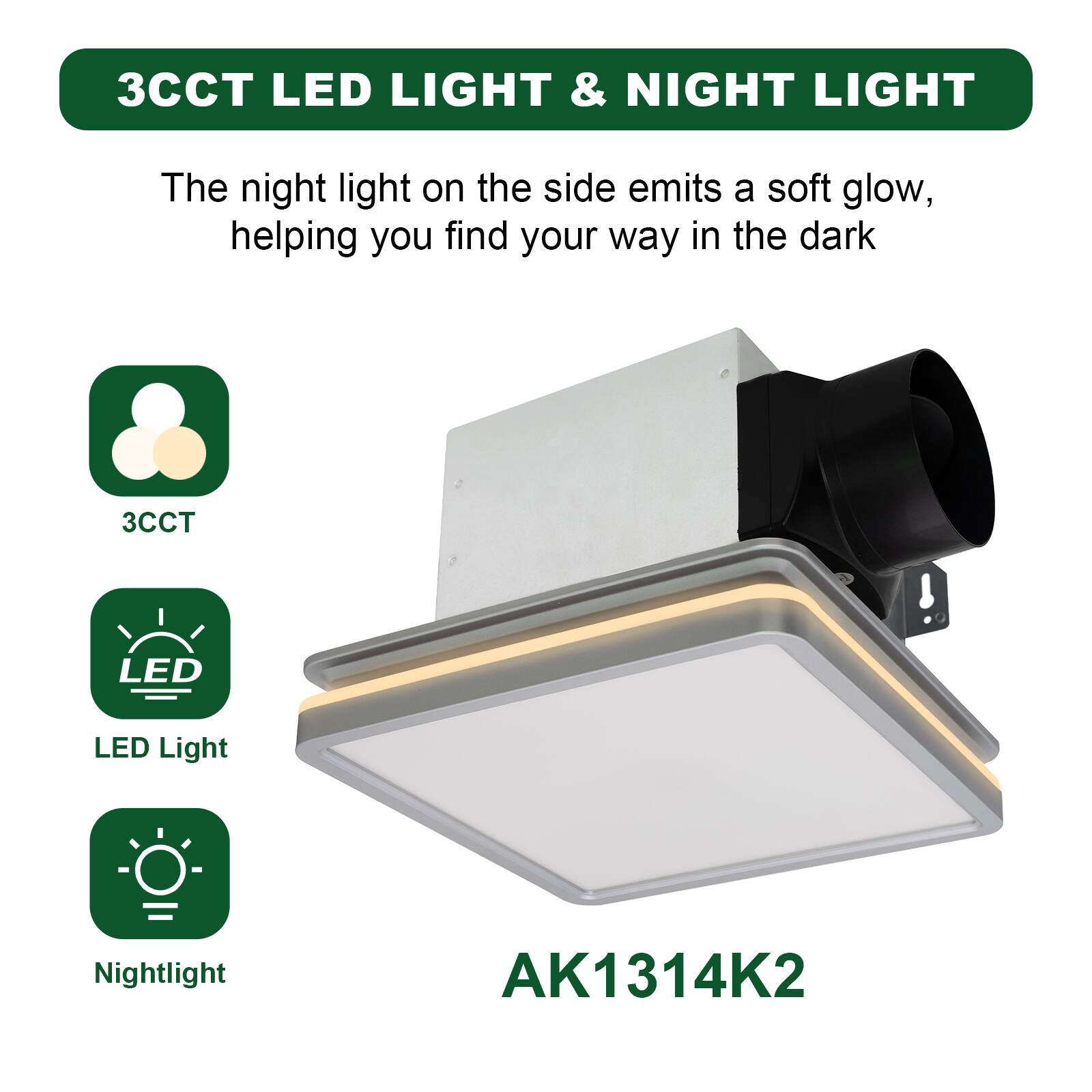 3CCT LED LIGHT & NIGHT LIGHT

The night light on the side emits a soft glow, helping you find your way in the dark

3CCT

LED Light

Nightlight

AK1314K2