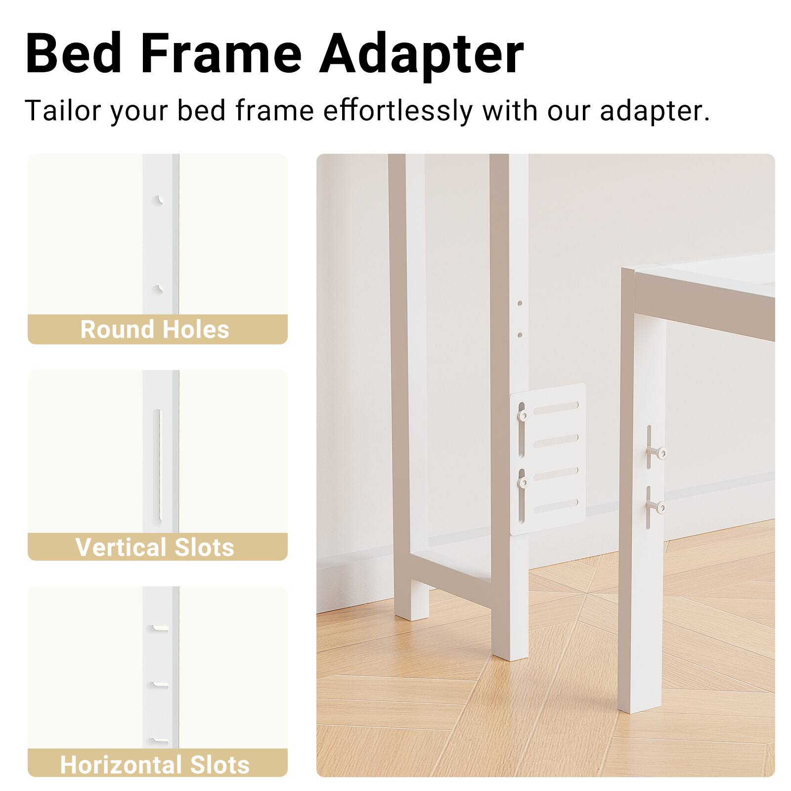Bed Frame Adapter

Tailor your bed frame effortlessly with our adapter.

- Round Holes
- Vertical Slots
- Horizontal Slots