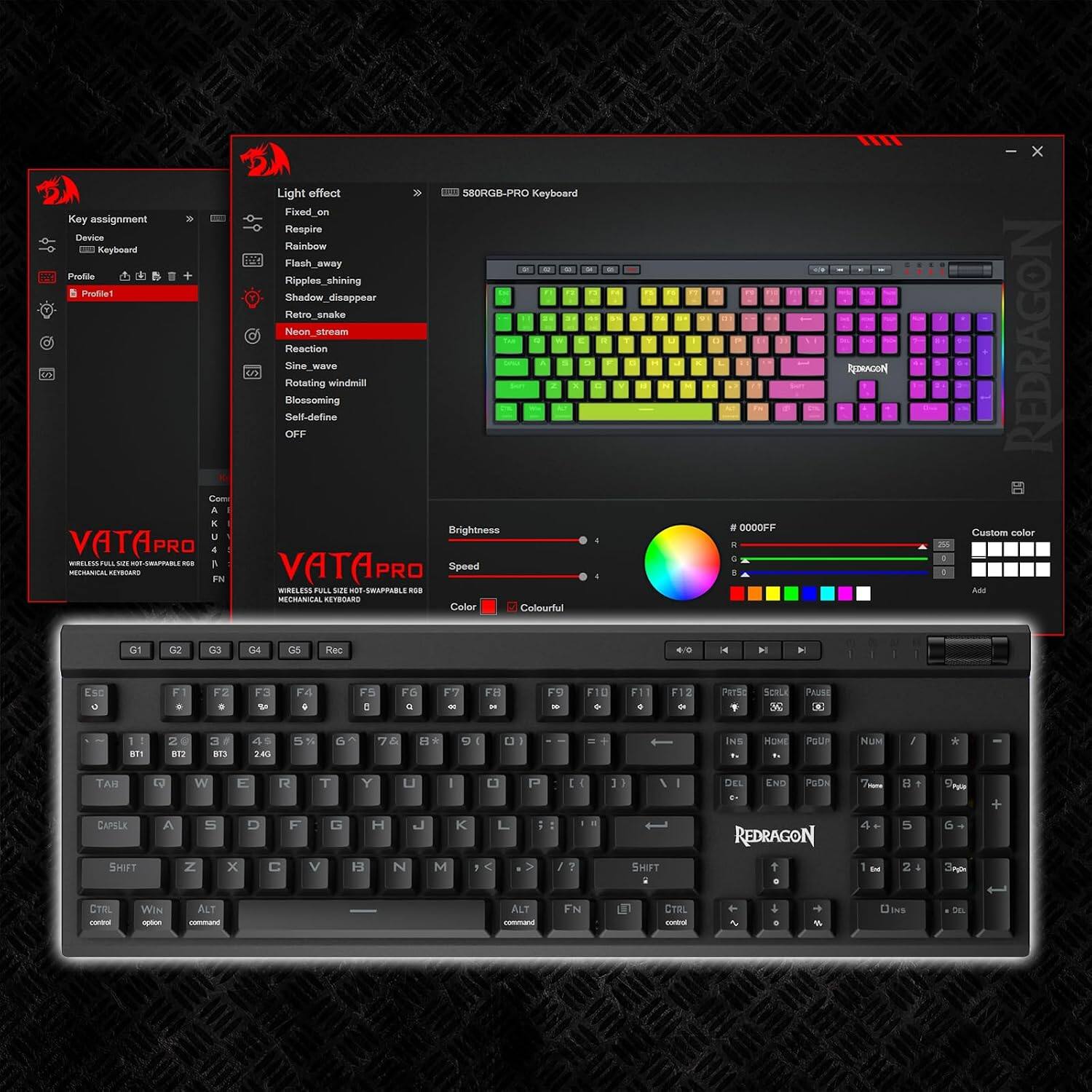 Light effect SBORGB-PRO Keyboard Fixed_on Key assignment Respire Device Rainbow Keyboard Flash_away 10   Profile Ripples_shining Profile Shadow_disappear Retro_snake Neon_stream Reaction Sine_wave Rotating windmill Blossoming Self-define OFF Com A K Brightness U VATAPRO - 4 WRELESS FULL un -SHAPPABLE YOU 1 VATAPRO Speed MECHANICAL KEYBOARD FN 4 WIRELESS FULL SIZE HOT SWAPPABLE RSB MECHANICAL KEYBOARD Color Colourful G1 G2 G3 G4 G5 Rec F F2 F3 F4 F5 FG F7 FB F9 F10 . 0 SI I E q x x 30 5 1 2 3 49 78 8* g( BT1 BT2  24G
FL 0
F12 +
0000FF R 4 5 K H ParSt 1 3g INS HOME
REDRAGON PAUSE a PoUr NUM
/
X Custom color REDRAGON 255 - Add *
TAB CAPELK SHIFT
E A
W S Z
E D X
R T F G C V
Y