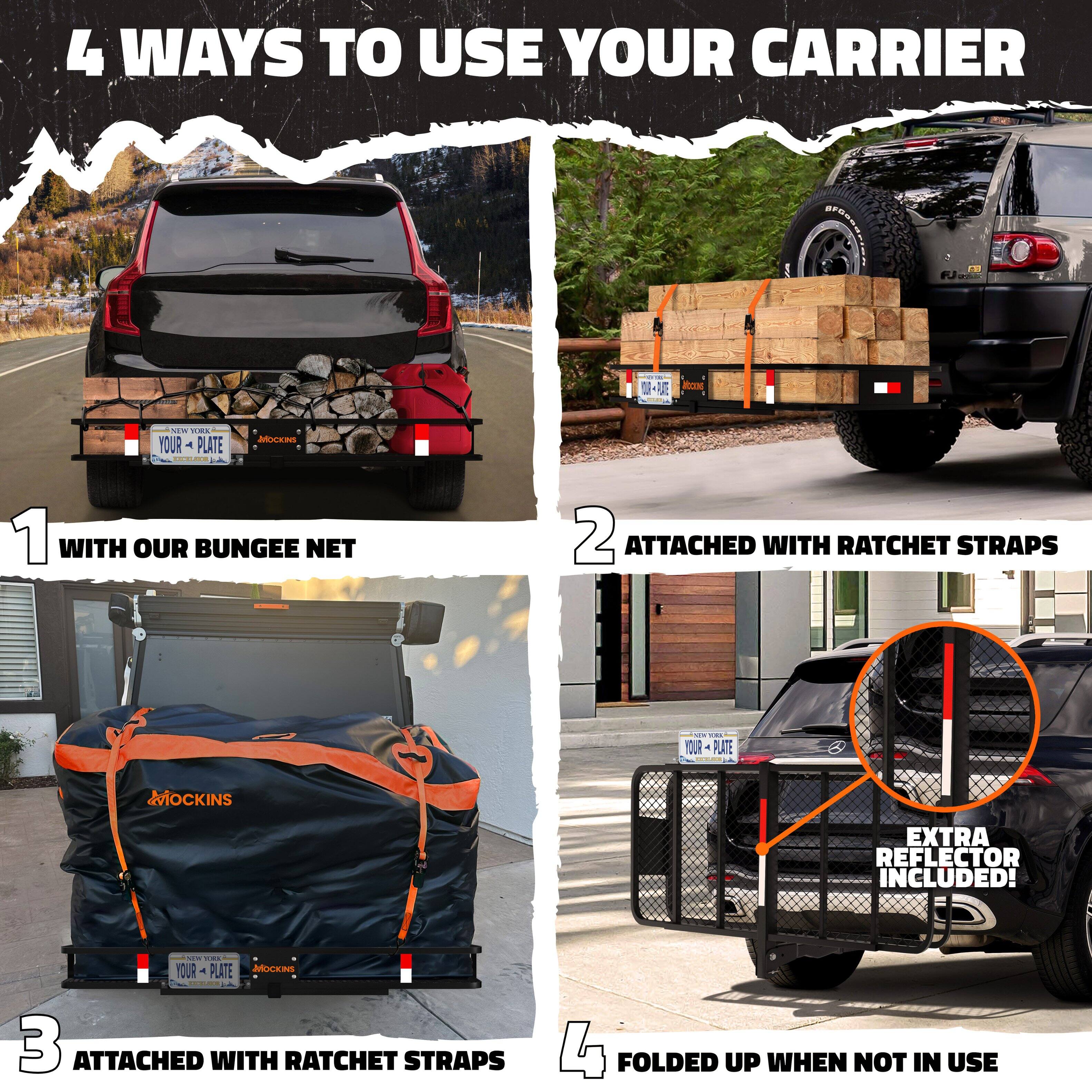 4 WAYS TO USE YOUR CARRIER

1. WITH OUR BUNGEE NET
2. ATTACHED WITH RATCHET STRAPS
3. ATTACHED WITH RATCHET STRAPS
4. FOLDED UP WHEN NOT IN USE

- EXTRA REFLECTOR INCLUDED!