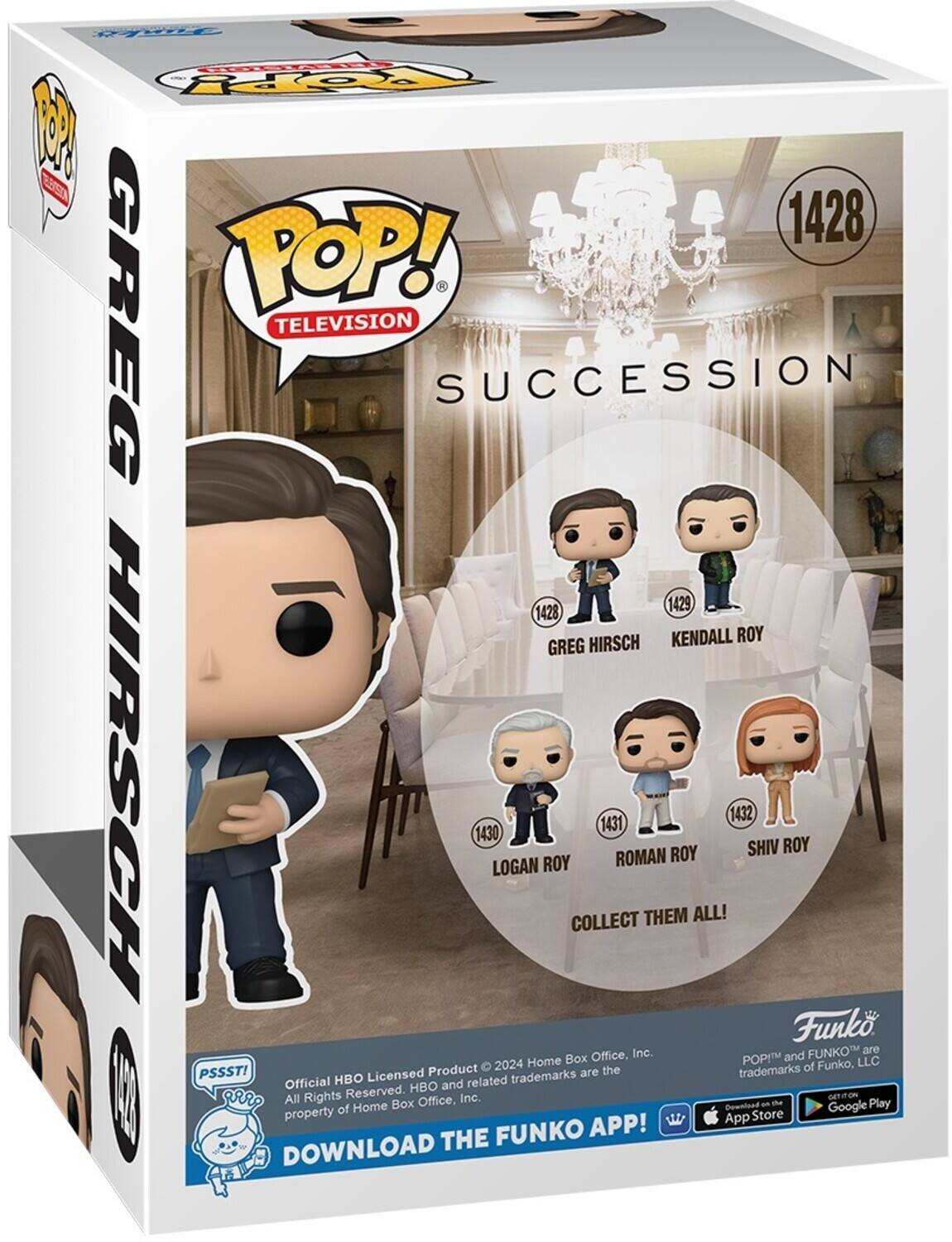 POP! TELEVISION SUCCESSION 1428 GREG HIRSCH 1429 KENDALL ROY 1430 LOGAN ROY 1431 ROMAN ROY 1432 SHIV ROY COLLECT THEM ALL! 2024 Home Box Office, Inc. All Rights Reserved. HBO and related trademarks are the property of Home Box Office, Inc. POP! and FUNKO™ are trademarks of Funko, LLC. DOWNLOAD THE FUNKO APP! GET IT ON THE App Store Google Play