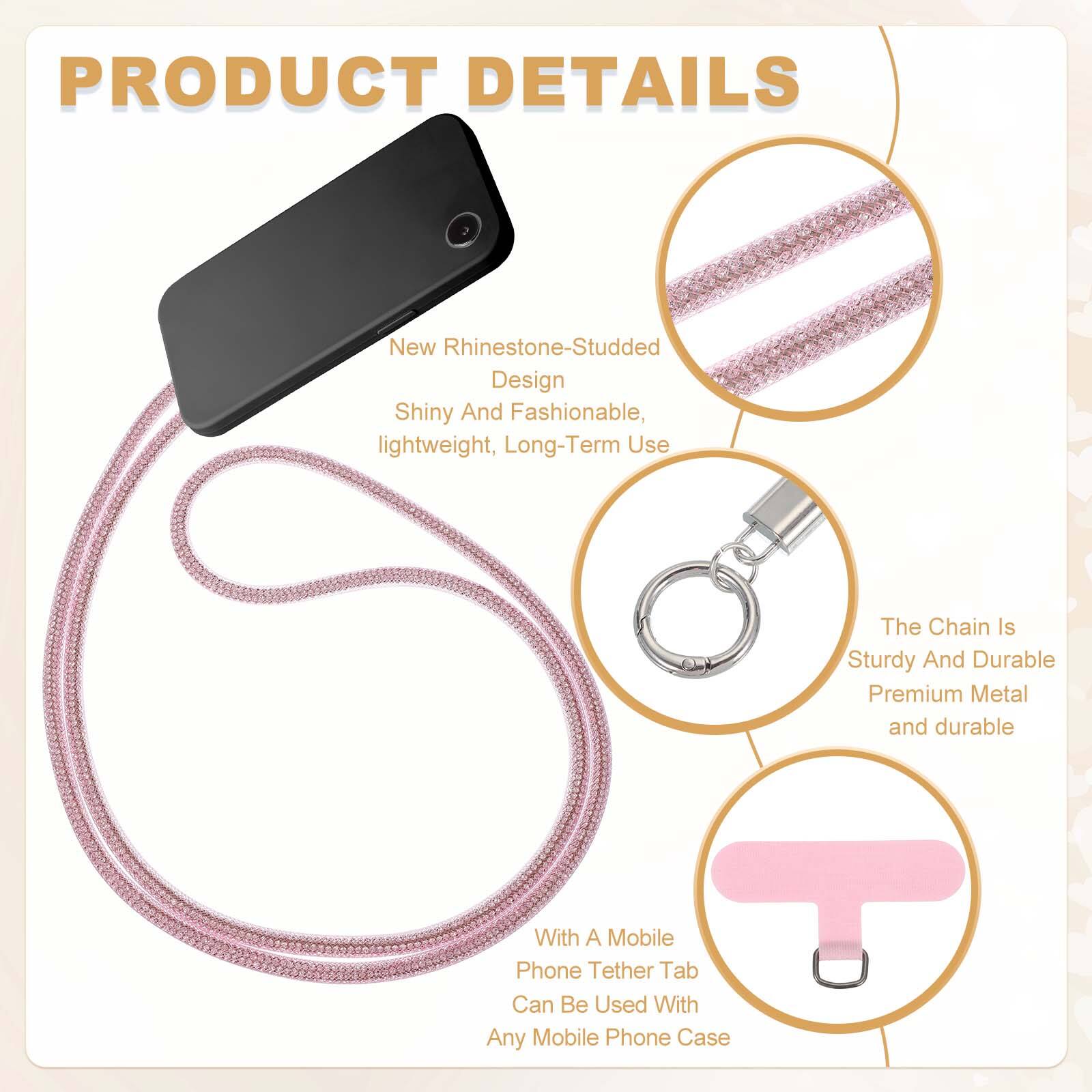 PRODUCT DETAILS

- New Rhinestone-Studded Design
  - Shiny And Fashionable
  - Lightweight
  - Long-Term Use

- The Chain Is Sturdy And Durable
  - Premium Metal and durable

- With A Mobile Phone Tether Tab
  - Can Be Used With Any Mobile Phone Case