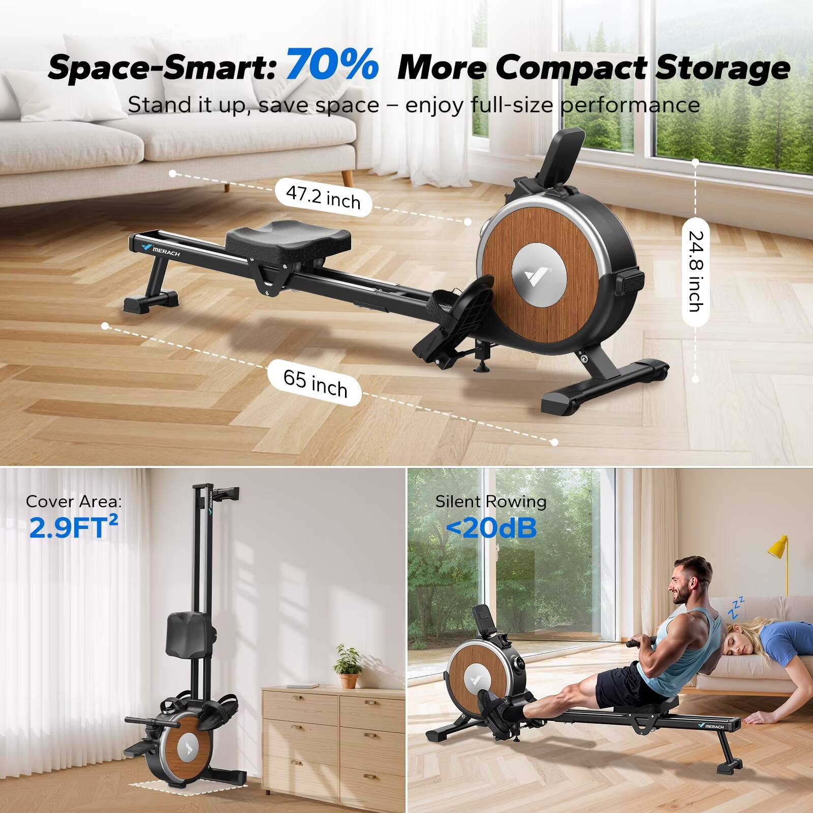 Space-Smart: 70% More Compact Storage  
Stand it up, save space – enjoy full-size performance  

47.2 inch  
24.8 inch  
65 inch  

Cover Area: 2.9FT²  

Silent Rowing <20dB