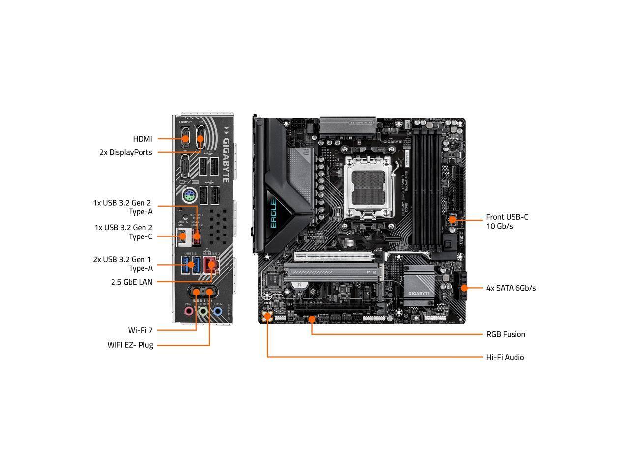 HDMI  
2x DisplayPorts  
1x USB 3.2 Gen 2 Type-A  
1x USB 3.2 Gen 2 Type-C  
Front USB-C 10 Gb/s  
2x USB 3.2 Gen 1 Type-A  
2.5 GbE LAN  
Wi-Fi 7 WIFI EZ-Plug  
RGB Fusion  
Hi-Fi Audio  
4x SATA 6Gb/s