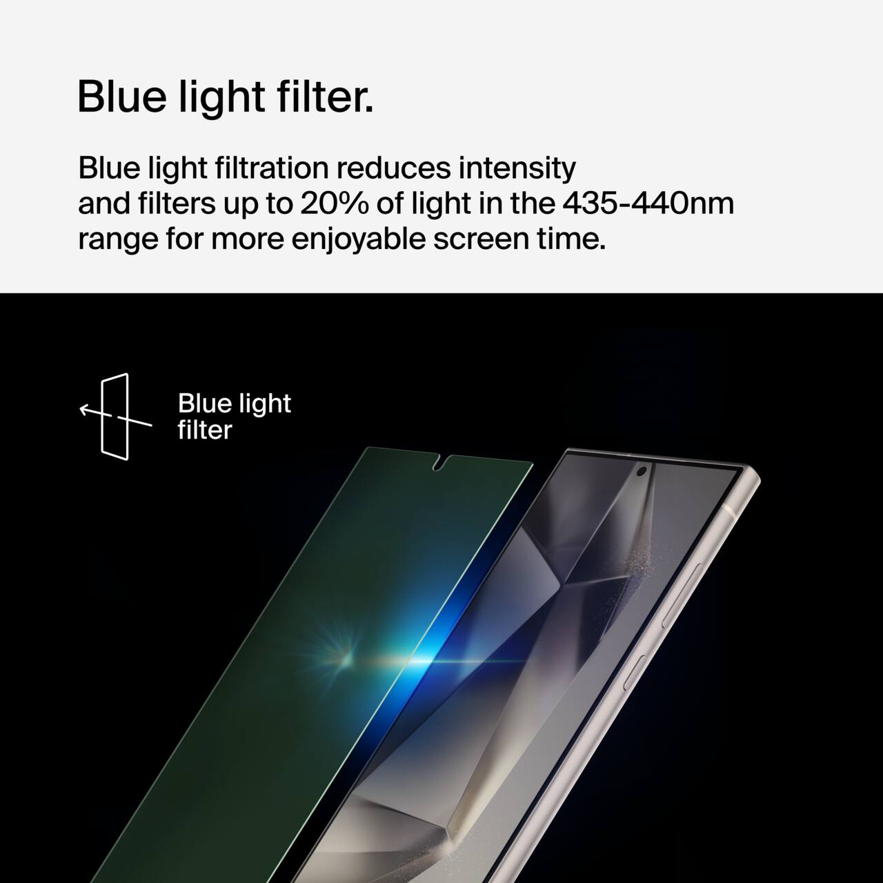 Blue light filter.

Blue light filtration reduces intensity and filters up to 20% of light in the 435-440nm range for more enjoyable screen time.

Blue light filter
