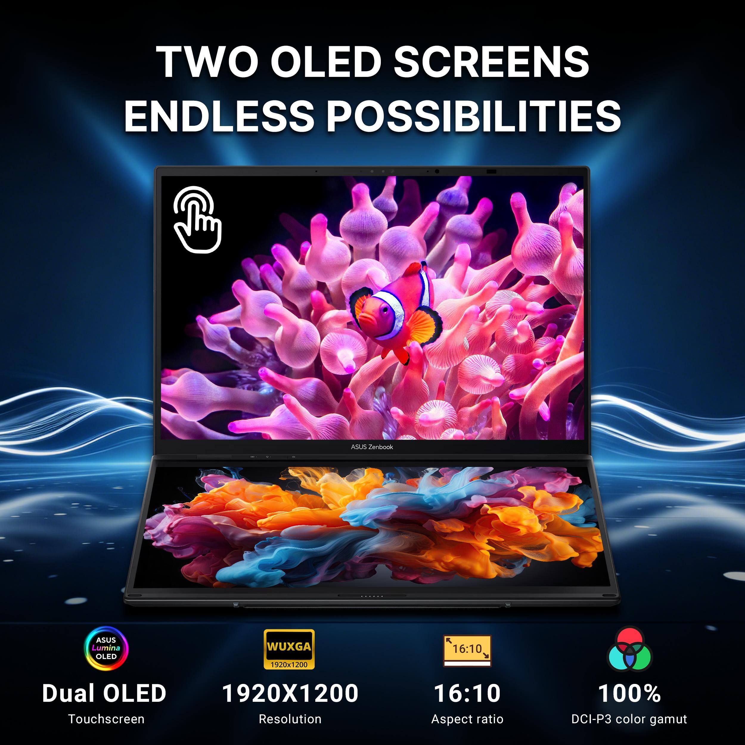 TWO OLED SCREENS ENDLESS POSSIBILITIES  
ASUS Zenbook  
ASUS Lumina OLED  
WUXGA 1920x1200 16:10  
Dual OLED 1920X1200 Touchscreen  
Resolution 16:10 Aspect ratio  
100% DCI-P3 color gamut
