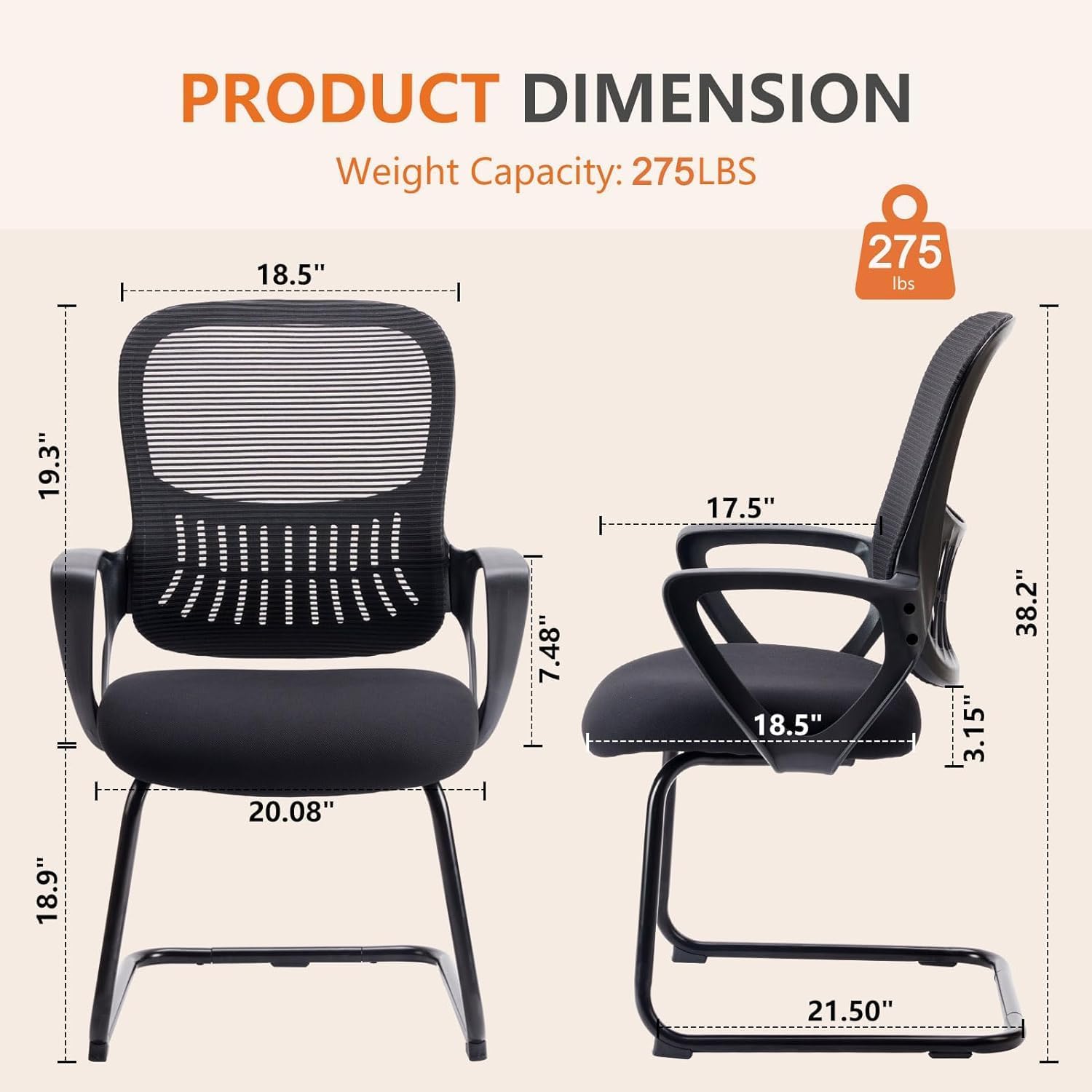 PRODUCT DIMENSION  
Weight Capacity: 275LBS  
18.5"  
19.3"  
17.5"  
18.9"  
20.08"  
7.48"  
18.5"  
3.15"  
38.2"  
21.50"
