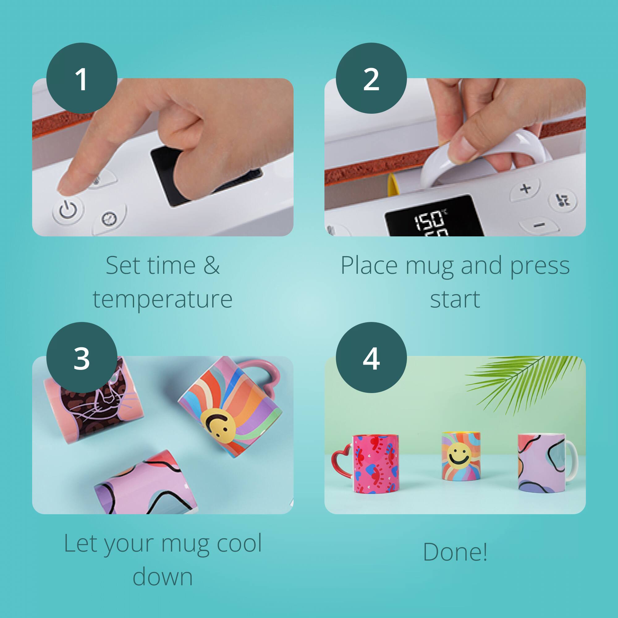 1. Set time & temperature

2. Place mug and press start

3. Let your mug cool down

4. Done!