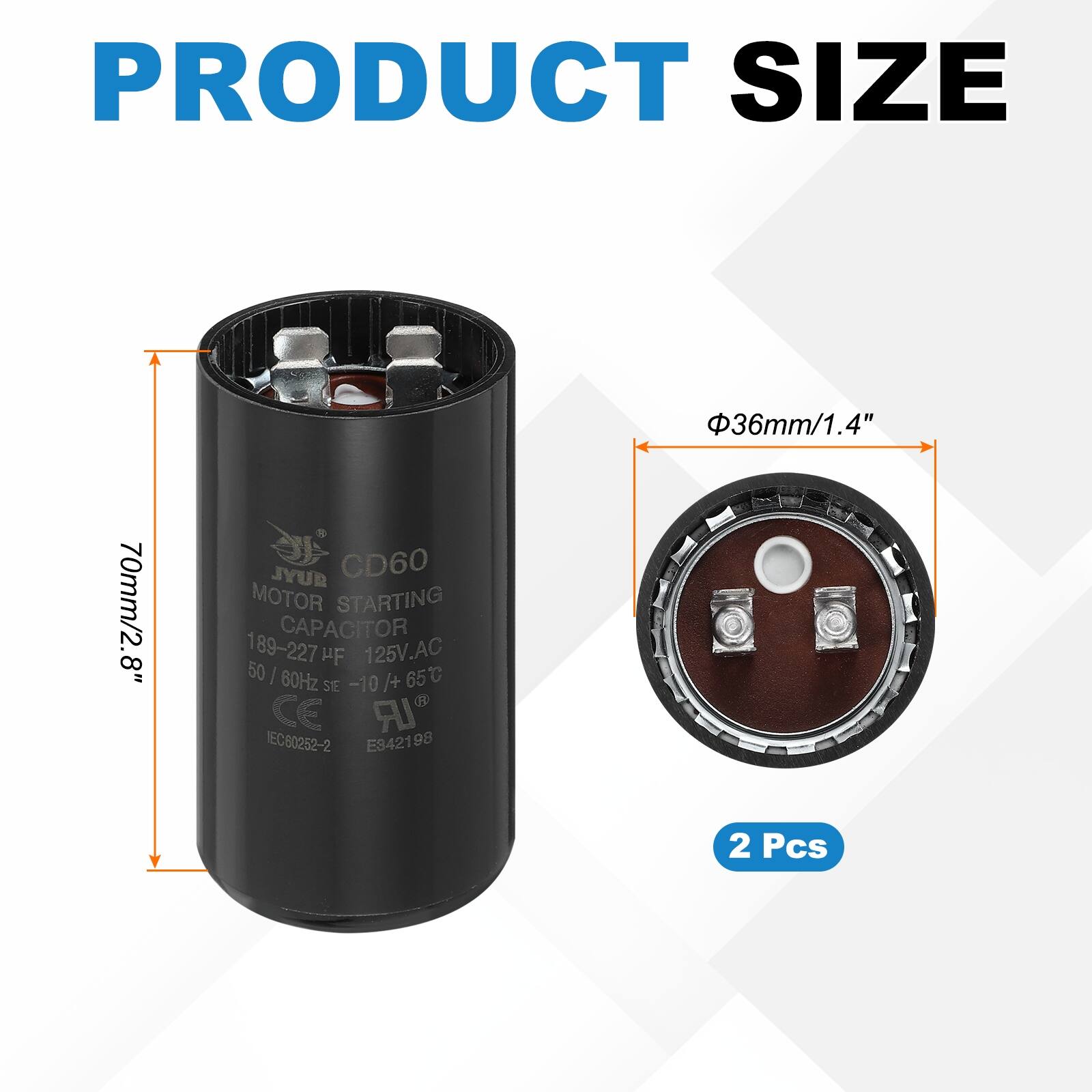 PRODUCT SIZE  
36mm/1.4"  
70mm/2.8"  

JYUR CD60 MOTOR STARTING CAPACITOR  
189-227 µF  
125V.AC  
50 / 60Hz  
-10°C to +65°C  
CE  
IEC80252-2  
E942198  

2 Pcs