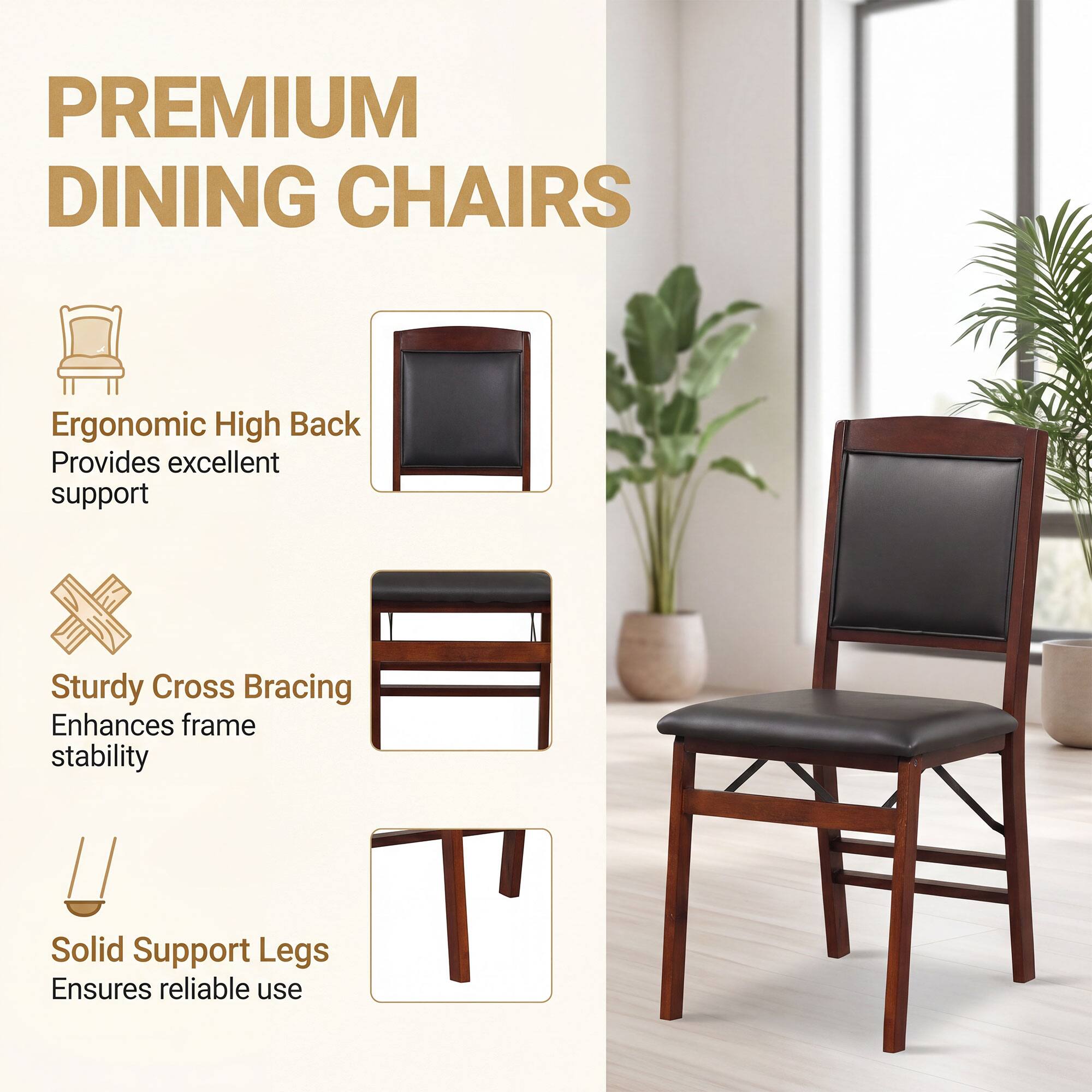 PREMIUM DINING CHAIRS

- Ergonomic High Back Provides excellent support
- Sturdy Cross Bracing Enhances frame stability
- Solid Support Legs Ensures reliable use