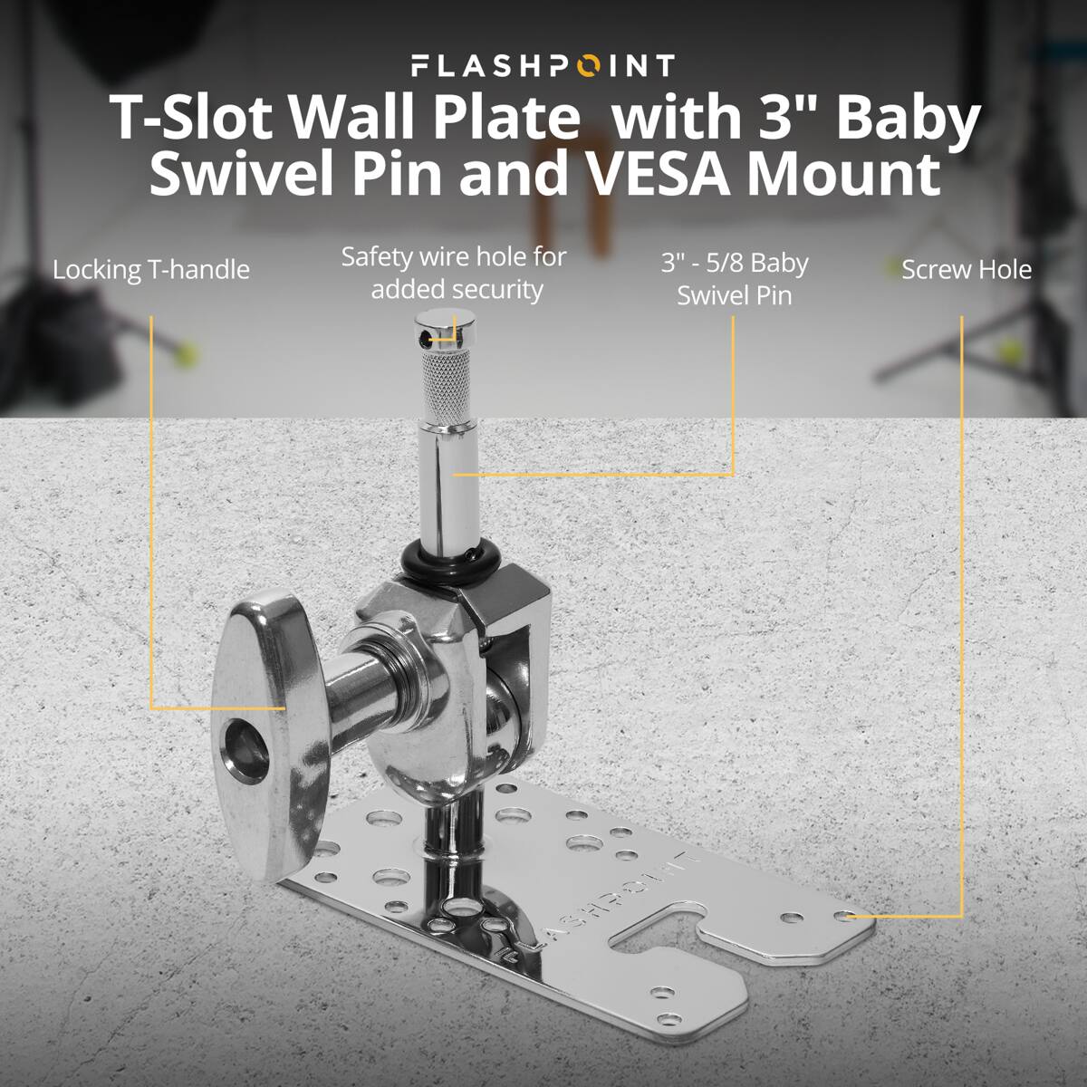 FLASHPOINT T-Slot Wall Plate with 3" Baby Swivel Pin and VESA Mount  
Locking T-handle  
Safety wire hole for added security  
3" - 5/8 Baby Swivel Pin  
Screw Hole