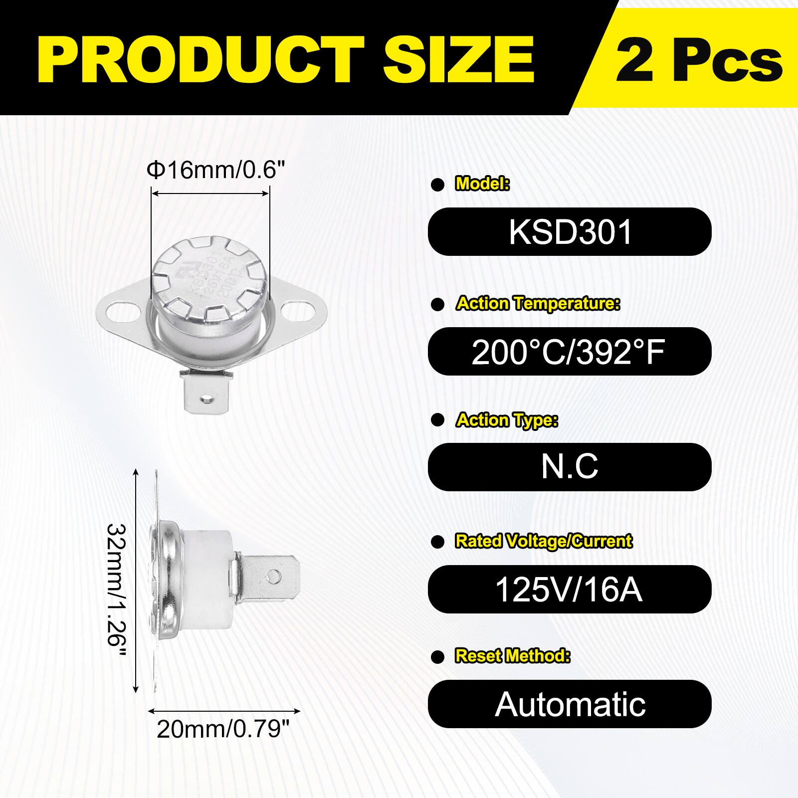 PRODUCT SIZE  
2 Pcs  

Model: KSD301  
Action Temperature: 200°C/392°F  
Action Type: N.C  
Rated Voltage/Current: 125V/16A  
Reset Method: Automatic  

Dimensions:  
- Ø16mm/0.6"  
- 32mm/1.26"  
- 20mm/0.79"