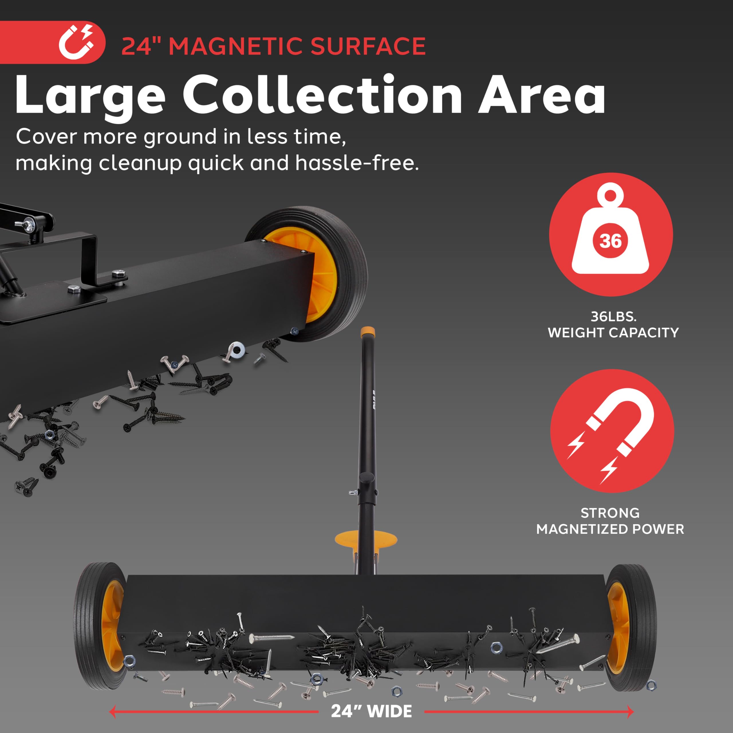 24" Magnetic Surface  
Large Collection Area  
Cover more ground in less time, making cleanup quick and hassle-free.  

36 LBS. Weight Capacity  
Strong Magnetized Power  
24" Wide