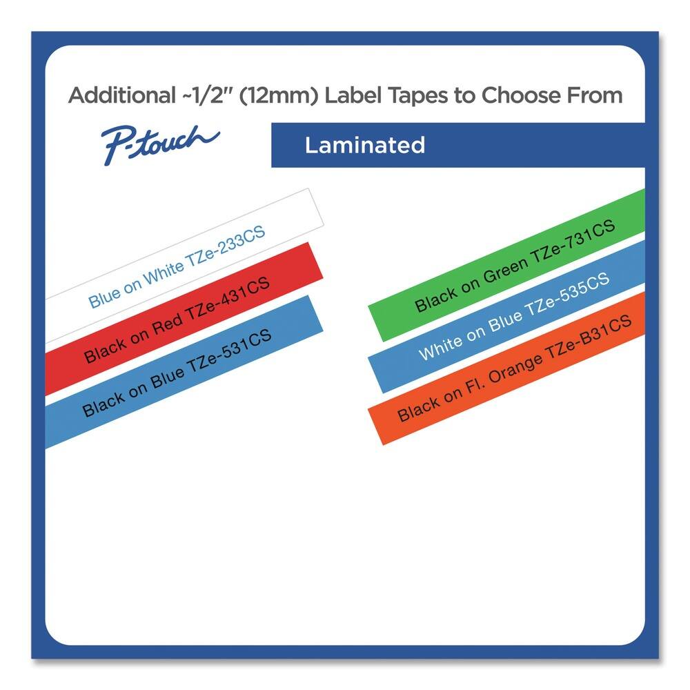 Additional ~1/2" (12mm) Label Tapes to Choose From

P-touch

Laminated

- Blue on White TZe-233CS
- Black on Red TZe-431CS
- Black on Blue TZe-531CS
- Black on Green TZe-731CS
- White on Blue TZe-535CS
- Black on Fl. Orange TZe-B31CS