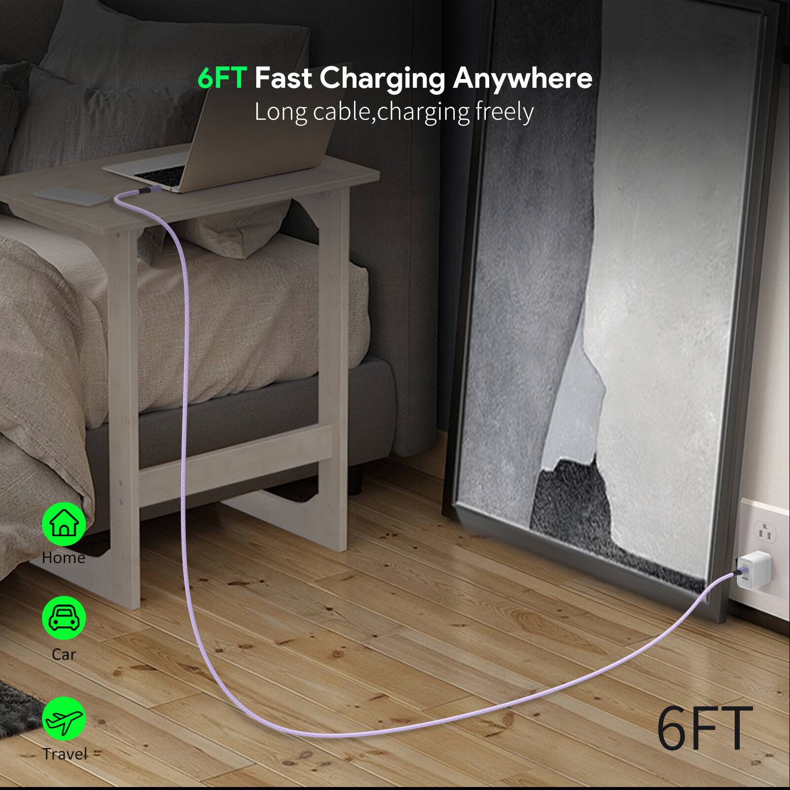 6FT Fast Charging Anywhere  
Long cable, charging freely  

Home  
Car  
Travel  

6FT