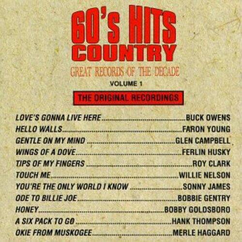 60's Hits Country  
Great Records of the Decade  
Volume 1  
The Original Recordings  

Love's Gonna Live Here  
Hello Walls  
Gentle on My Mind  
Wings of a Dove  
Tips of My Fingers  
Touch Me  
You're the Only World I Know  
Ode to Billie Joe  
Honey  
A Six Pack to Go  
Okie from Muskogee  

Buck Owens  
Faron Young  
Glen Campbell  
Ferlin Husky  
Roy Clark  
Willie Nelson  
Sonny James  
Bobbie Gentry  
Bobby Goldsboro  
Hank Thompson  
Merle Haggard
