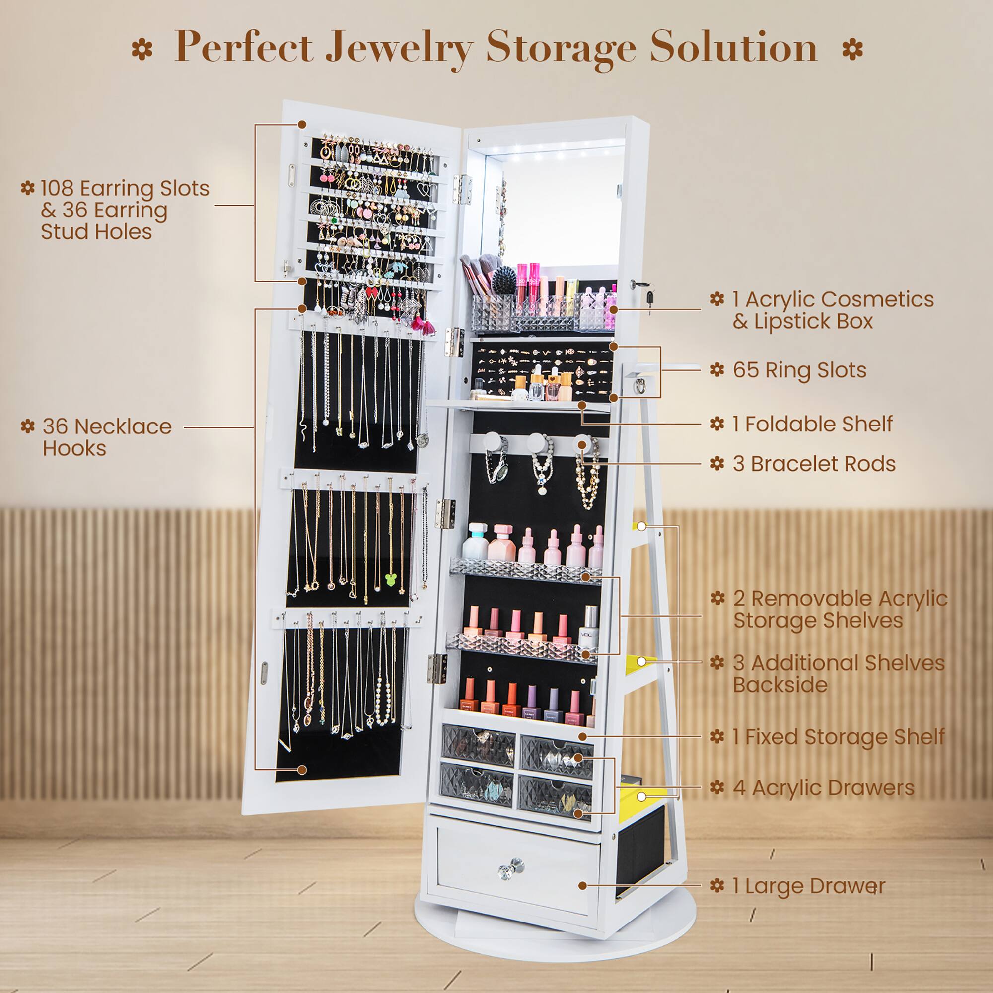 Perfect Jewelry Storage Solution

- 108 Earring Slots & 36 Earring Stud Holes
- 36 Necklace Hooks
- 1 Acrylic Cosmetics & Lipstick Box
- 65 Ring Slots
- 1 Foldable Shelf
- 3 Bracelet Rods
- 2 Removable Acrylic Storage Shelves
- 3 Additional Shelves Backside
- 1 Fixed Storage Shelf
- 4 Acrylic Drawers
- 1 Large Drawer