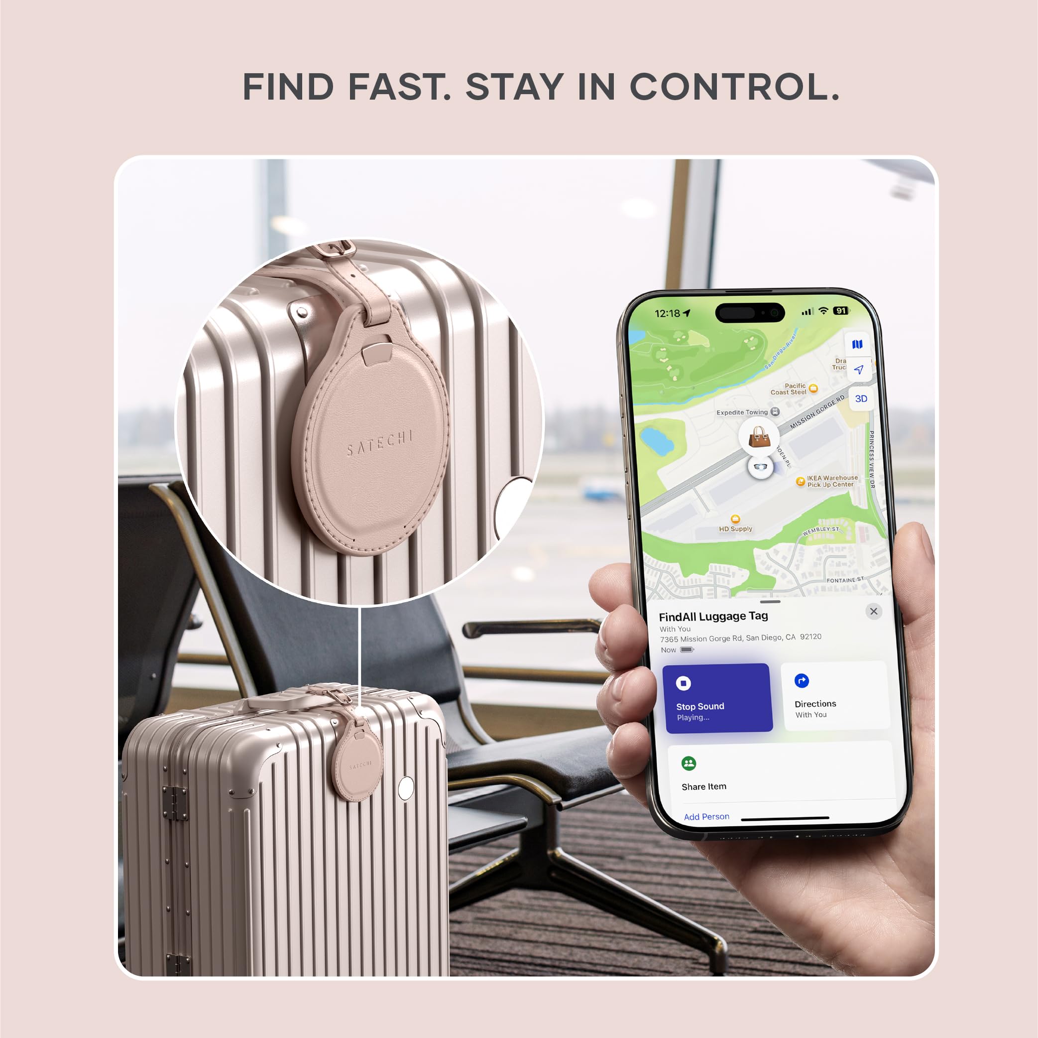 FIND FAST. STAY IN CONTROL.

12:18 - Se - SATECHI - CoNC Seoer 30 - SIR . Soran ... Westau - - NT - Sey 1R COEATO -t . INTAM FindAll Luggage Tag - 7366 Lsn Gorge is San Diego CA 90120 Now x Stop Sound Playing Directions - Tou Share Item Add Person