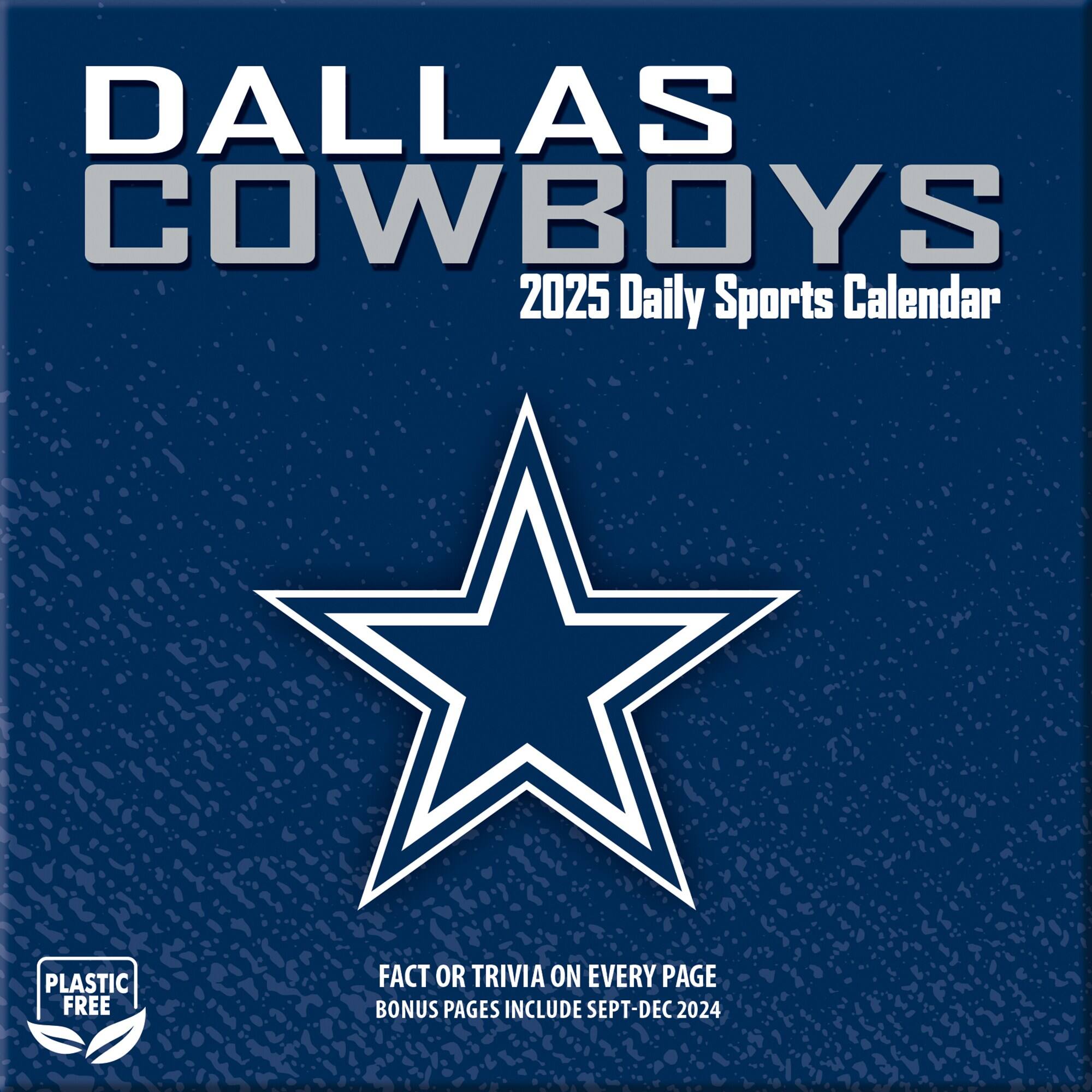 DALLAS COWBOYS  
2025 Daily Sports Calendar  
PLASTIC FREE  
FACT OR TRIVIA ON EVERY PAGE  
BONUS PAGES INCLUDE SEPT-DEC 2024
