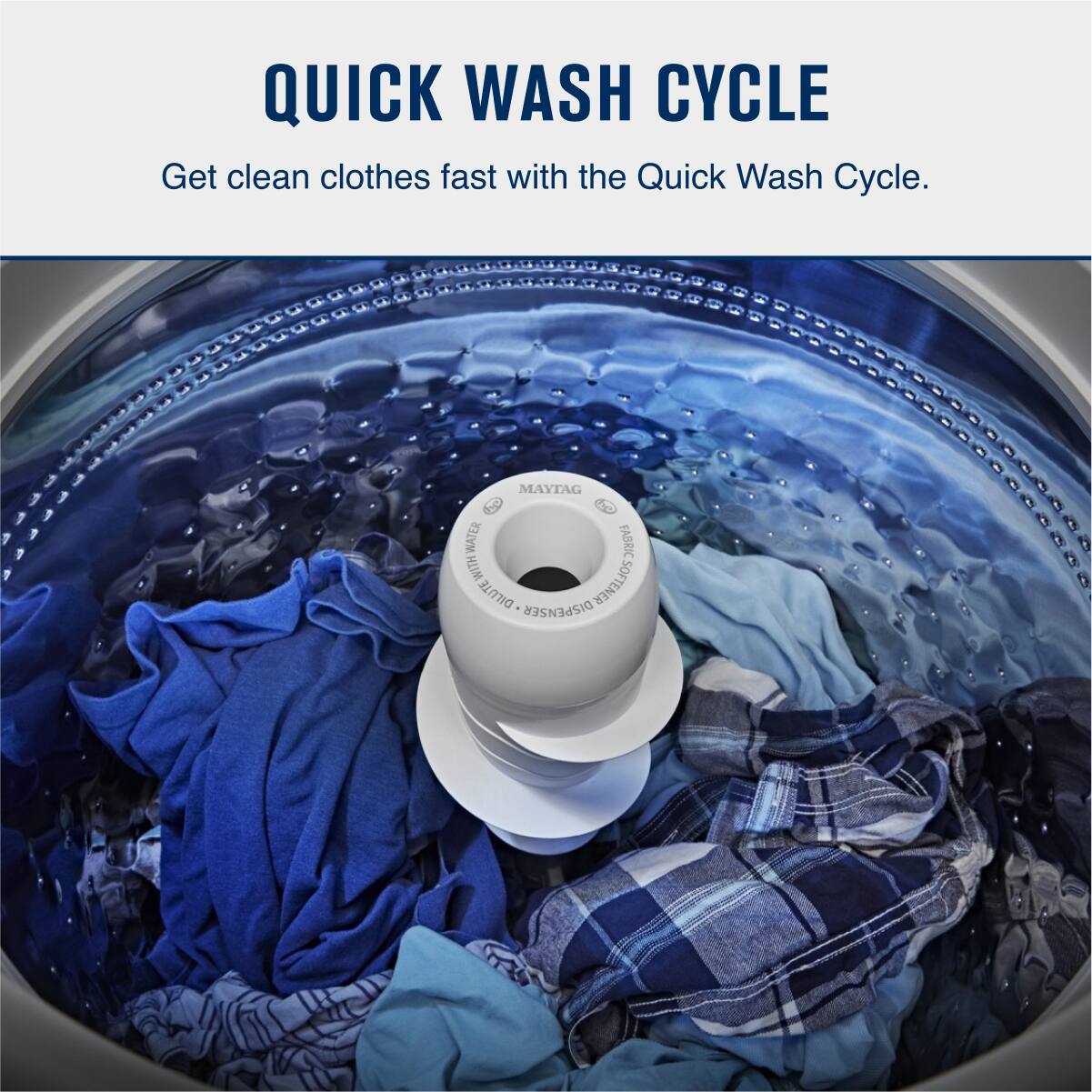 QUICK WASH CYCLE

Get clean clothes fast with the Quick Wash Cycle.

MAYTAG
WATER FABRIC WITH DILUTE DISPENSER SOFTENER