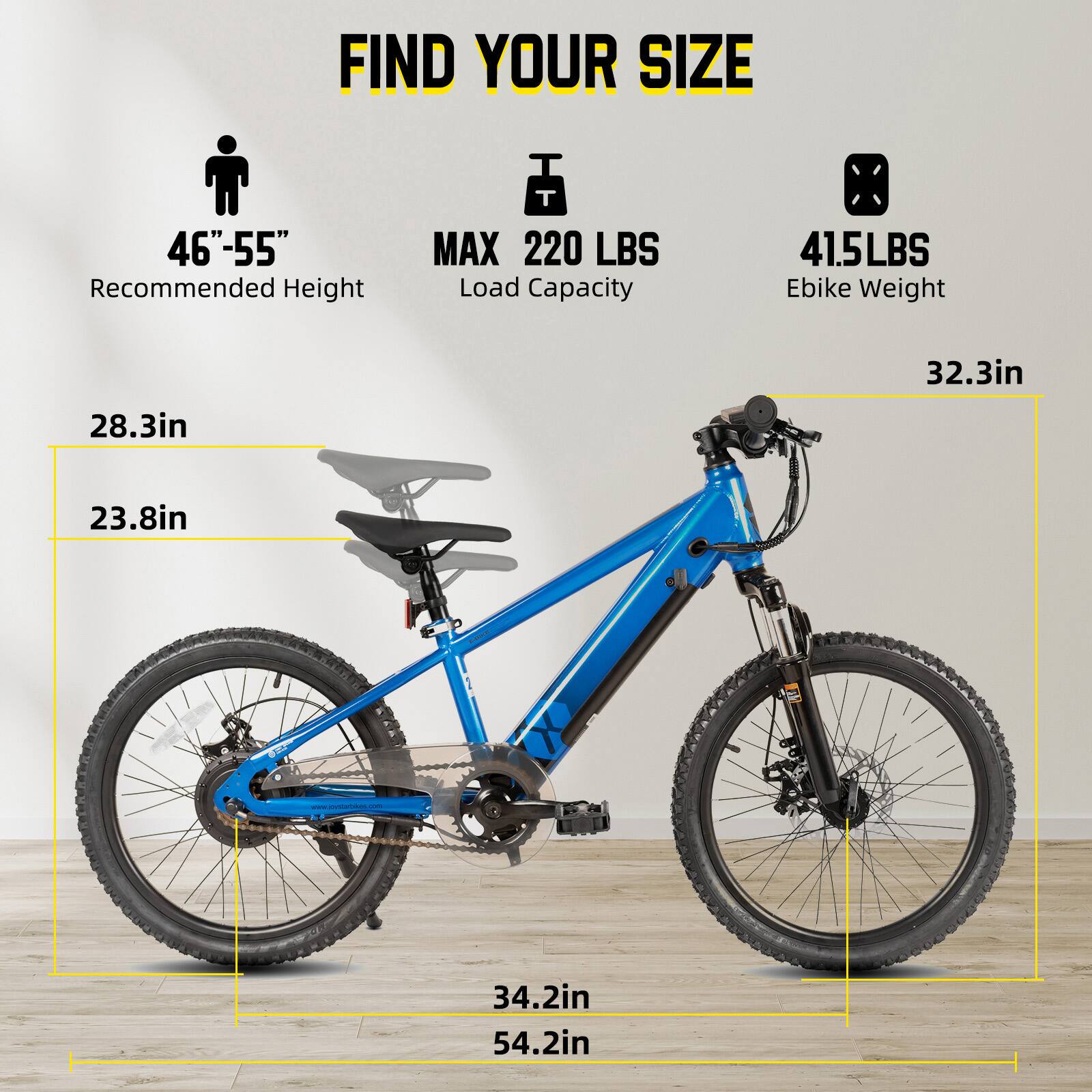 FIND YOUR SIZE

46"-55" Recommended Height

MAX 220 LBS Load Capacity

41.5LBS Ebike Weight

28.3in

32.3in

23.8in

34.2in

54.2in
