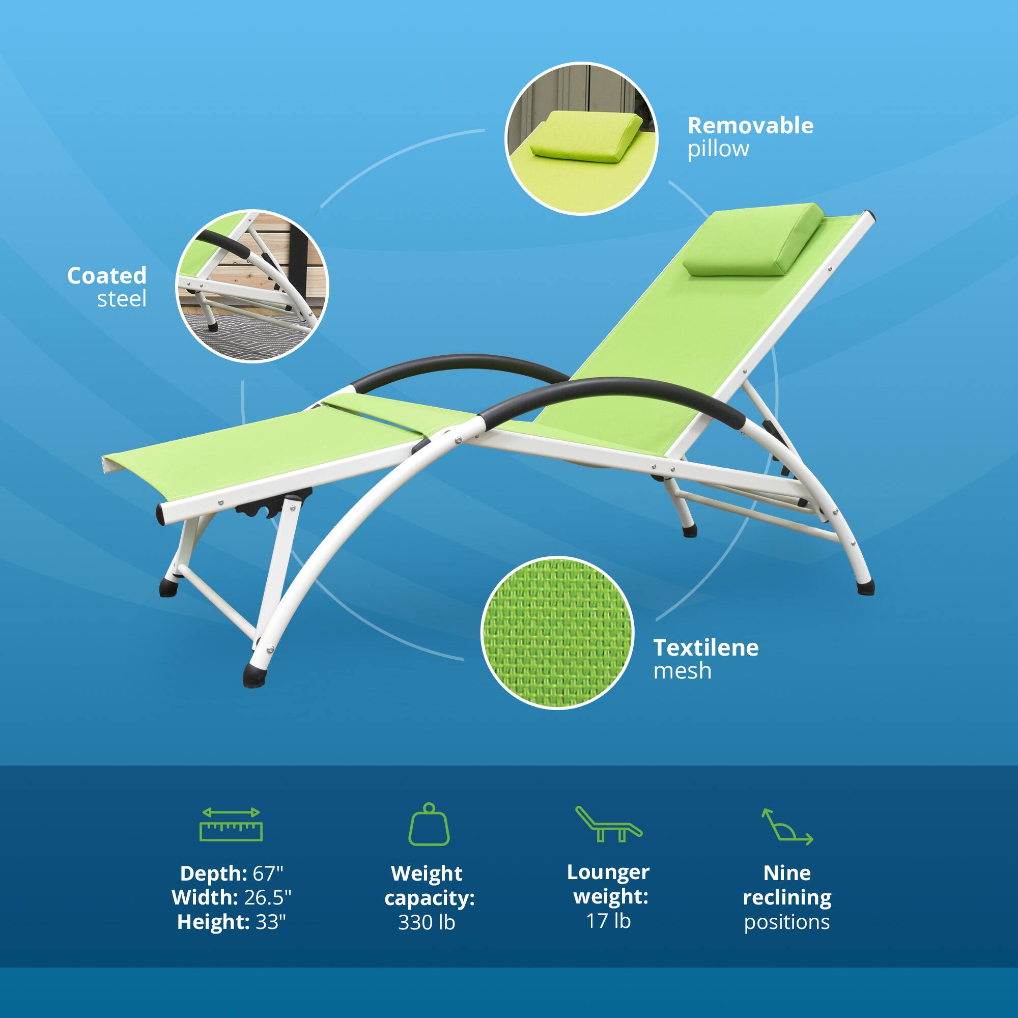 Removable pillow  
Coated steel  
Textilene mesh  
Depth: 67"  
Width: 26.5"  
Height: 33"  
Weight capacity: 330 lb  
Lounger weight: 17 lb  
Nine reclining positions