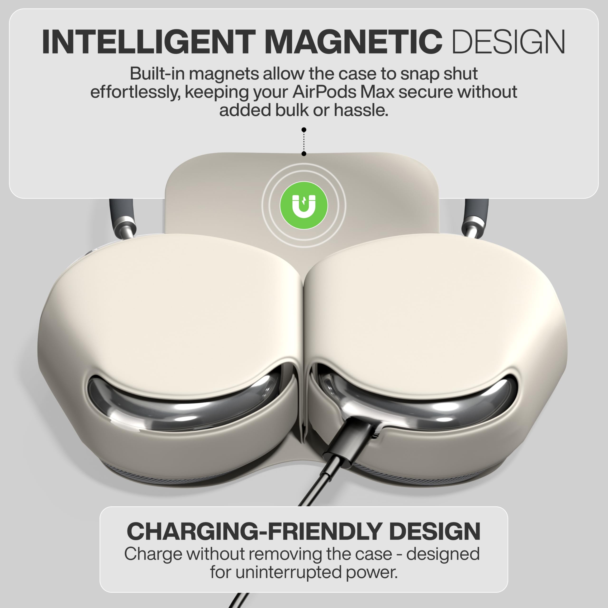INTELLIGENT MAGNETIC DESIGN  
Built-in magnets allow the case to snap shut effortlessly, keeping your AirPods Max secure without added bulk or hassle.

CHARGING-FRIENDLY DESIGN  
Charge without removing the case - designed for uninterrupted power.