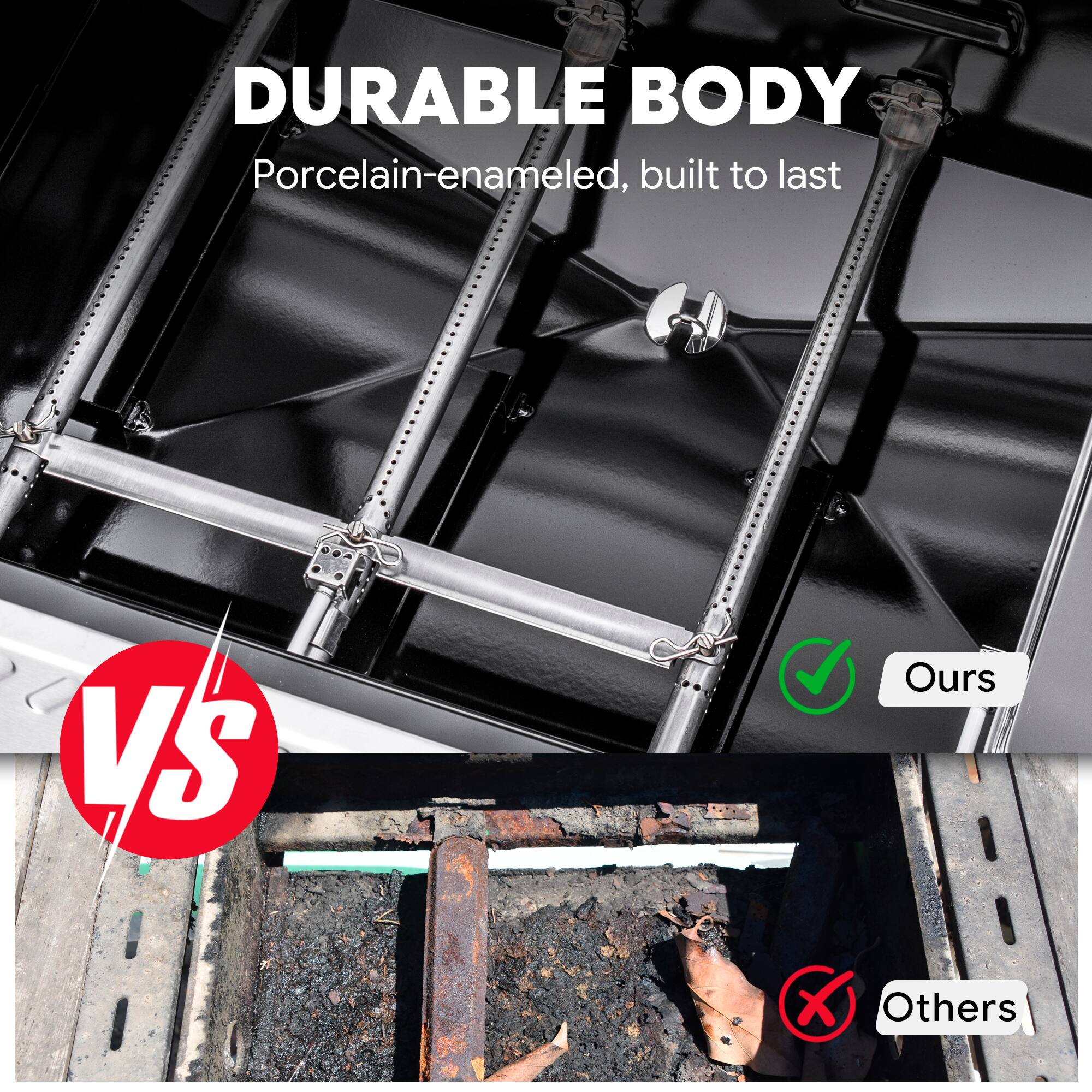DURABLE BODY  
Porcelain-enamelled, built to last  

VS  

Ours  
Others