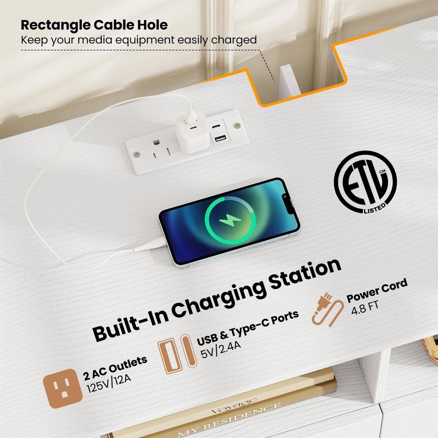 Rectangle Cable Hole  
Keep your media equipment easily charged  

Built-In Charging Station  
2 AC Outlets 125V/12A  
USB & Type-C Ports 5V/2.4A  
Power Cord 4.8 FT  

ETL LISTED  

Voyago Residence
