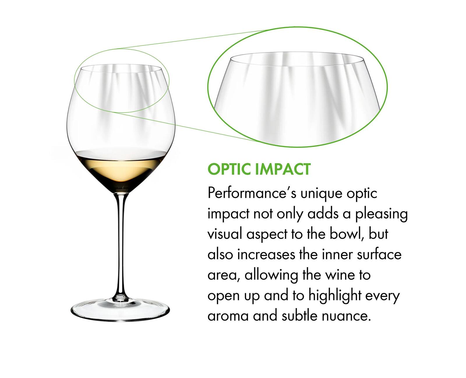 OPTIC IMPACT  
Performance's unique optic impact not only adds a pleasing visual aspect to the bowl, but also increases the inner surface area, allowing the wine to open up and to highlight every aroma and subtle nuance.