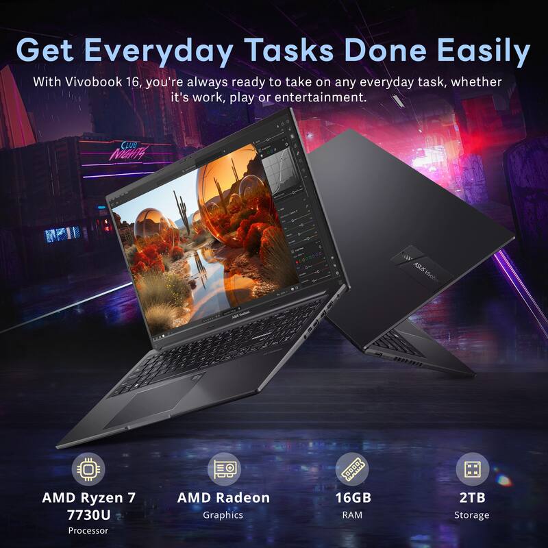 Get Everyday Tasks Done Easily

With Vivobook 16, you're always ready to take on any everyday task, whether it's work, play or entertainment.

- AMD Ryzen 7 7730U Processor
- AMD Radeon Graphics
- 16GB RAM
- 2TB Storage