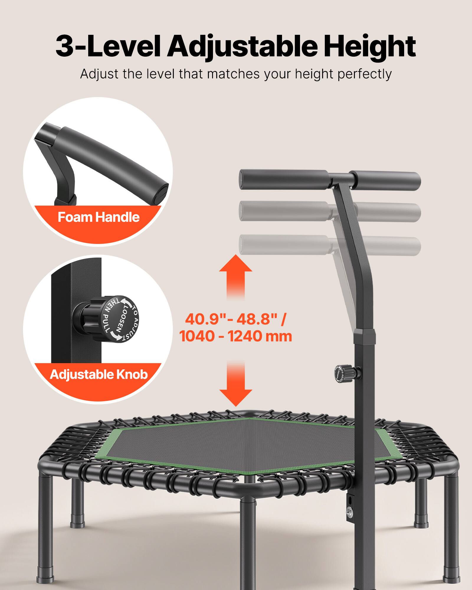 3-Level Adjustable Height  
Adjust the level that matches your height perfectly  

Foam Handle  

Adjustable Knob  

40.9" - 48.8" / 1040 - 1240 mm