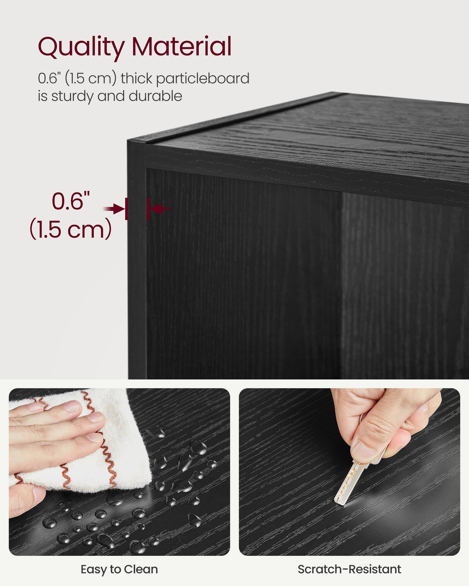 Quality Material  
0.6" (1.5 cm) thick particleboard is sturdy and durable  

Easy to Clean  
Scratch-Resistant