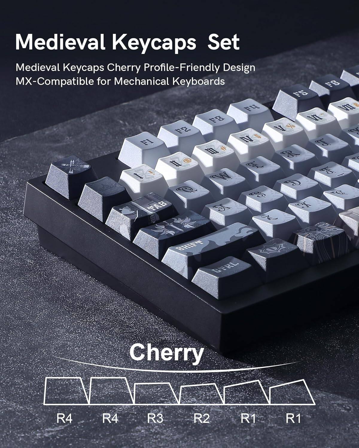 Medieval Keycaps Set  
Medieval Keycaps Cherry Profile-Friendly Design  
MX-Compatible for Mechanical Keyboards  

FB FS % FU VII FB M F2 V % S R FI NV T II # II RR 1 I W D CO kC TAB ES i H BRL  

Cherry  
R4 R4 R3 R2 R1 R1