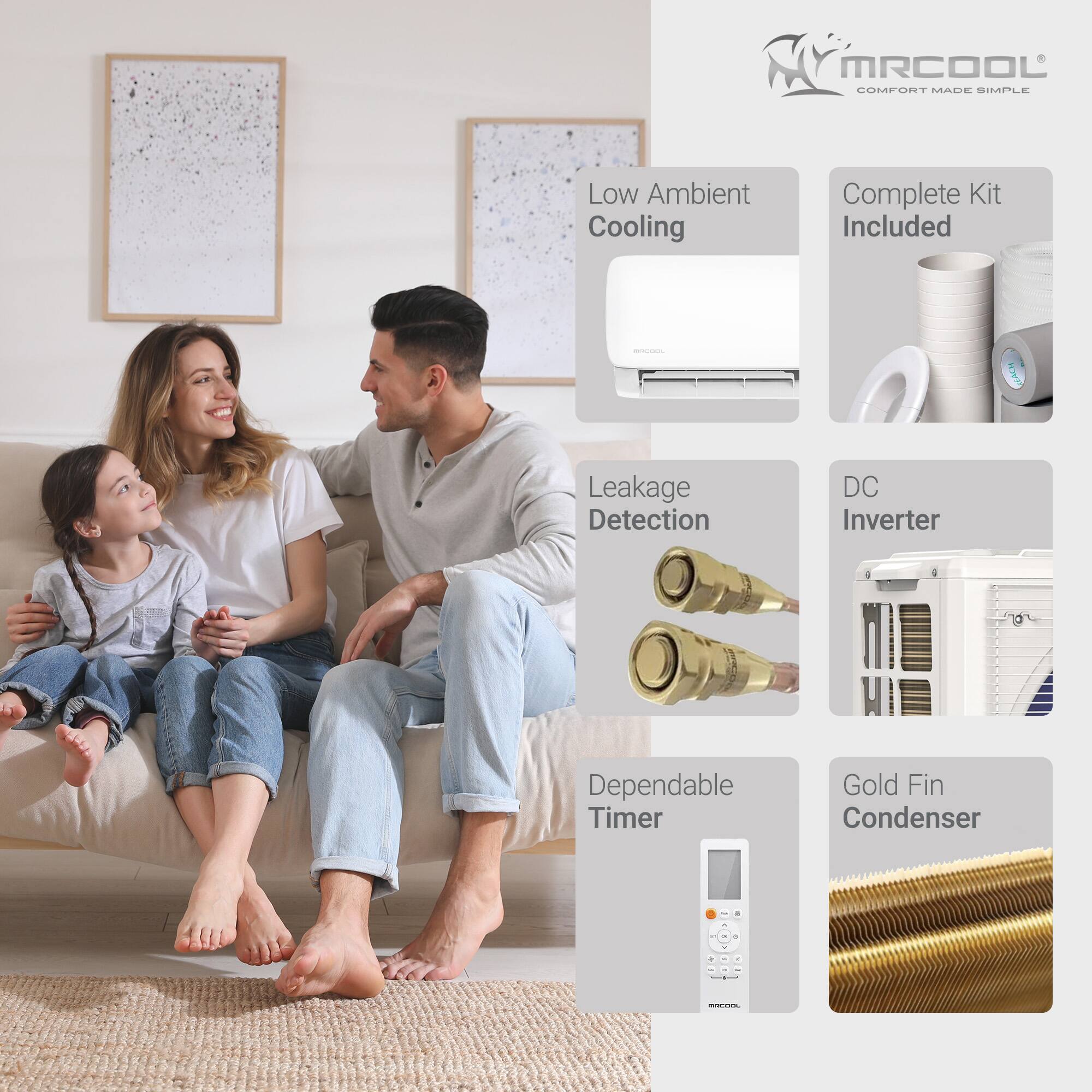 MRCOOL Comfort Made Simple

- Low Ambient Cooling
- Complete Kit Included
- Leakage Detection
- DC Inverter
- Dependable Timer
- Gold Fin Condenser