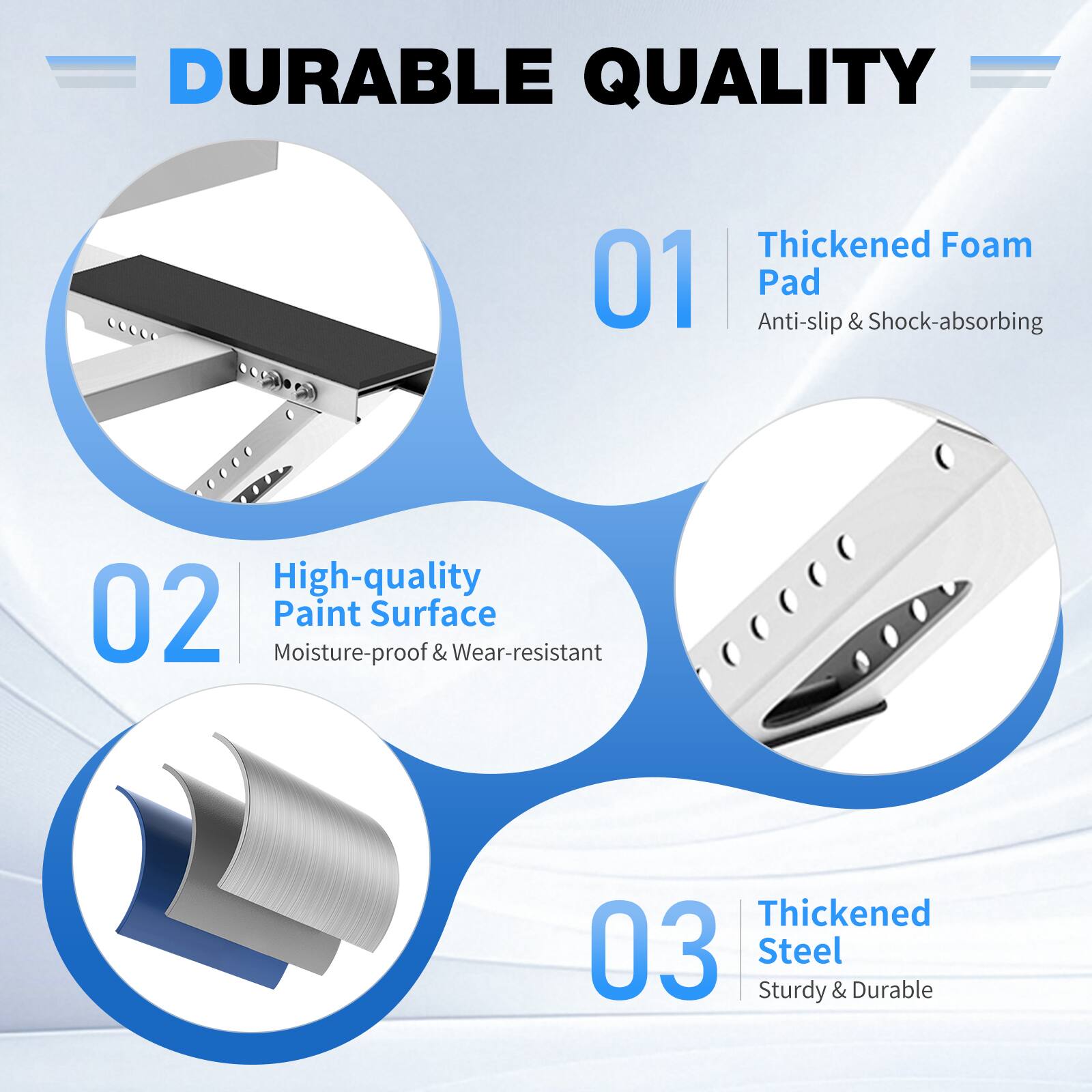 DURABLE QUALITY

01 Thickened Foam Pad
Anti-slip & Shock-absorbing

02 High-quality Paint Surface
Moisture-proof & Wear-resistant

03 Thickened Steel
Sturdy & Durable