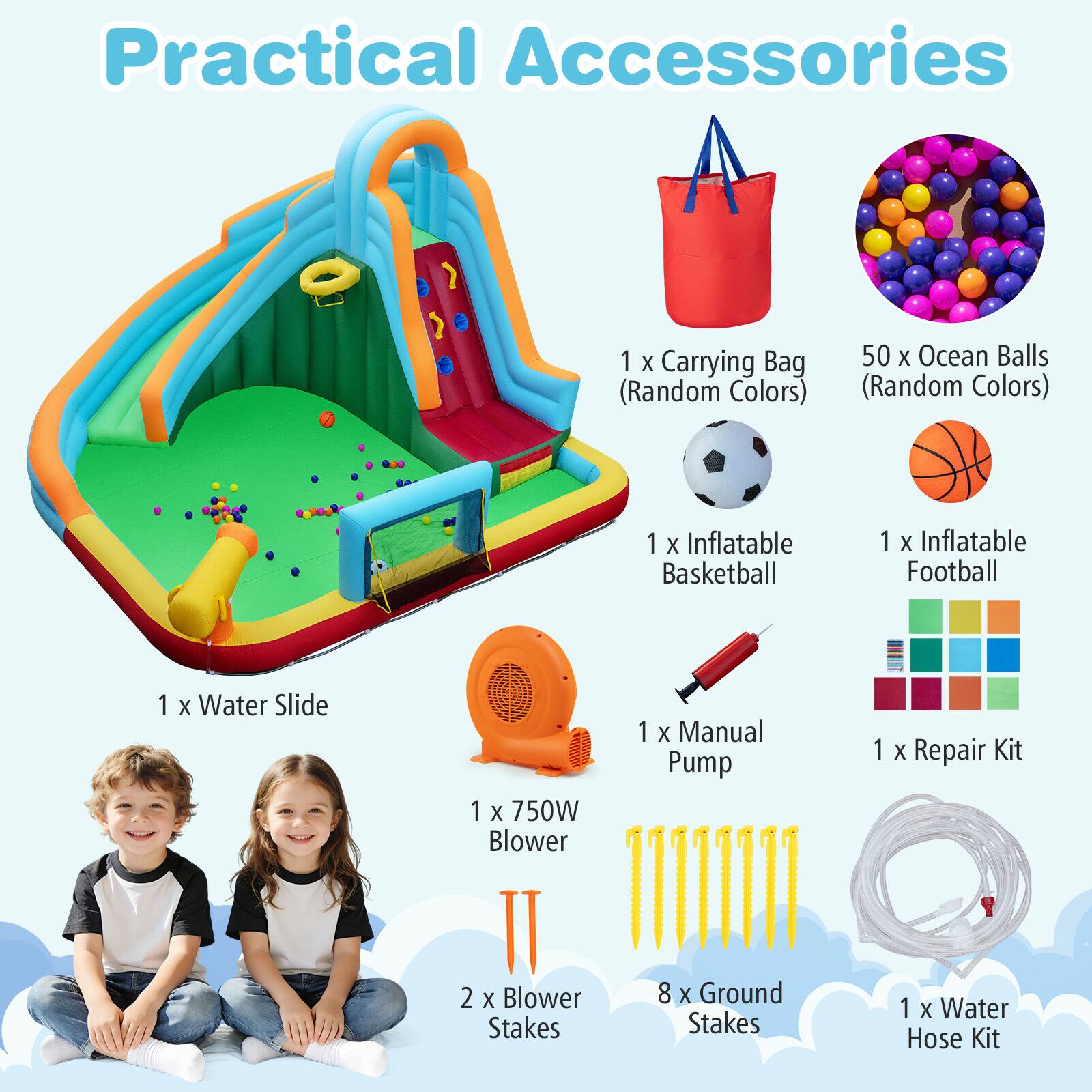 Practical Accessories  
1 X Carrying Bag (Random Colors)  
50 X Ocean Balls (Random Colors)  
1 X Inflatable Basketball  
1 X Inflatable Football  
1 X Water Slide  
1 X 750W Blower II  
2 X Blower Stakes  
1 X Manual Pump  
8 X Ground Stakes  
1 X Repair Kit  
1 X Water Hose Kit