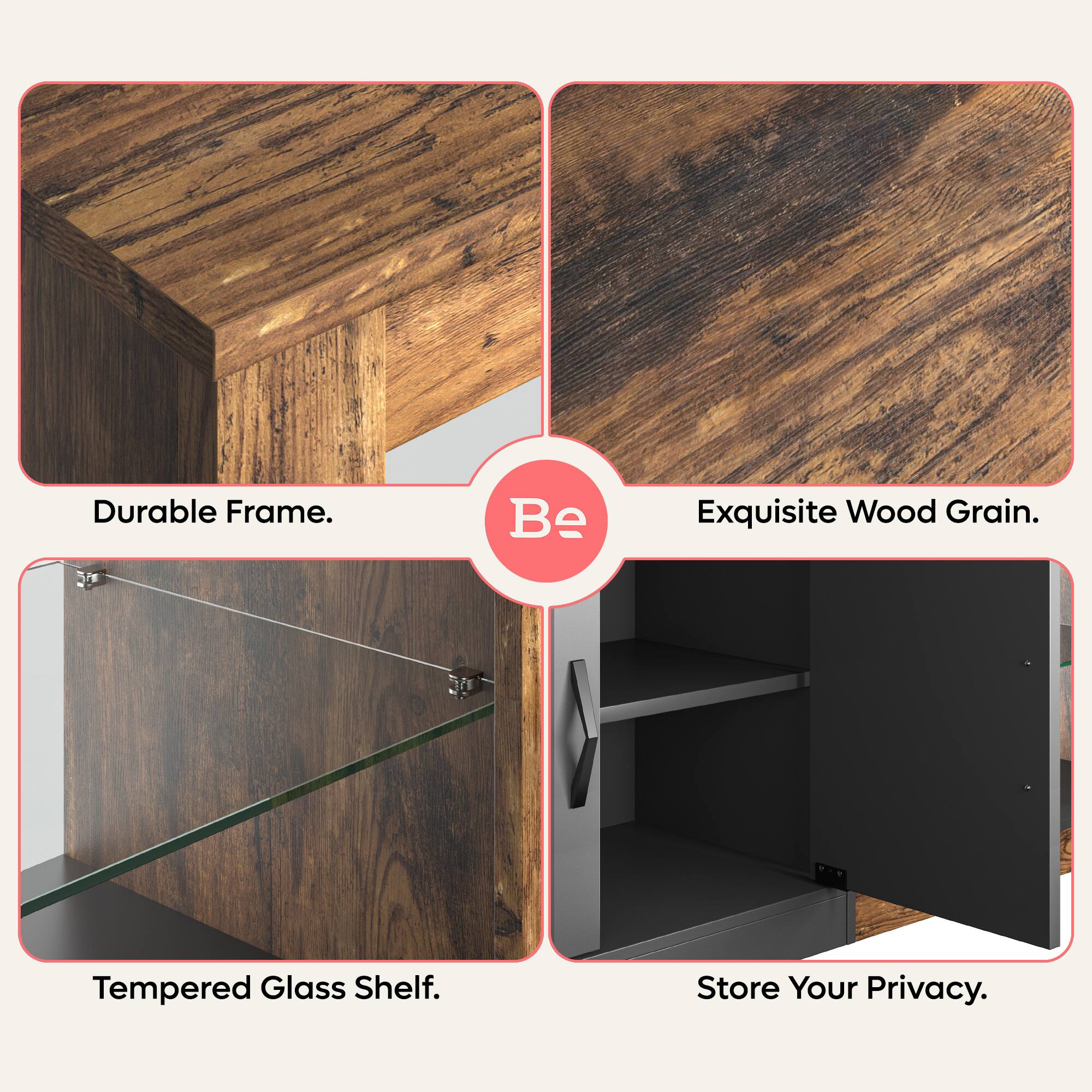 Durable Frame. Be Exquisite Wood Grain. Tempered Glass Shelf. Store Your Privacy.