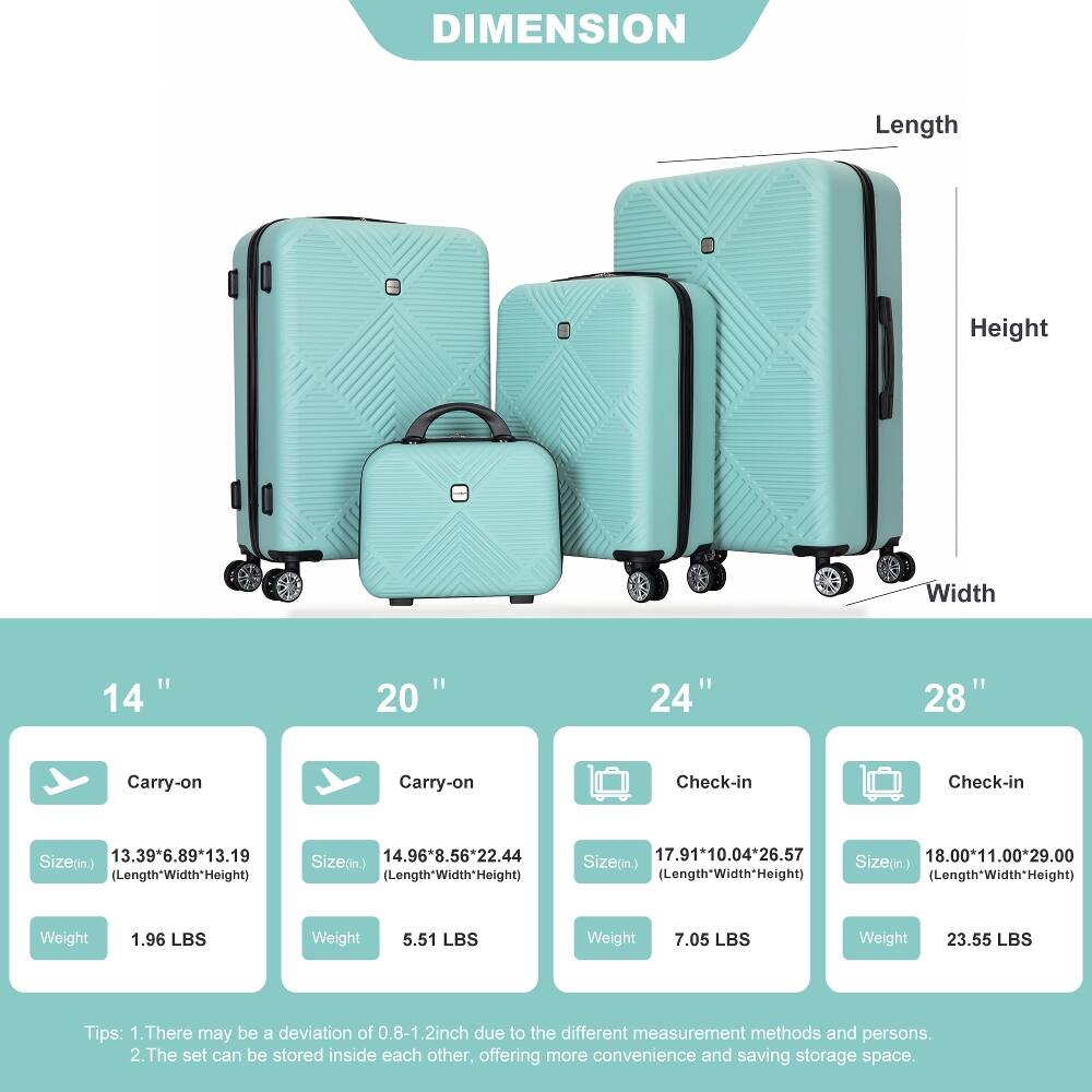 DIMENSION

Length
Height
Width

14"
20"
24"
28"

Carry-on
Carry-on
Check-in
Check-in

Size(in.) 13.39*6.89*13.19 (Length*Width*Height)
Size(in.) 14.96*8.56*22.44 (Length*Width*Height)
Size(in.) 17.91*10.04*26.57
Size(in.) 18.00*11.00*29.00

Weight
1.96 LBS
Weight
5.51 LBS
Weight
7.05 LBS
Weight
23.55 LBS

Tips:
1. There may be a deviation of 0.8-1.2inch due to the different measurement methods and persons.
2. The set can be stored inside each other, offering more convenience and saving storage space.