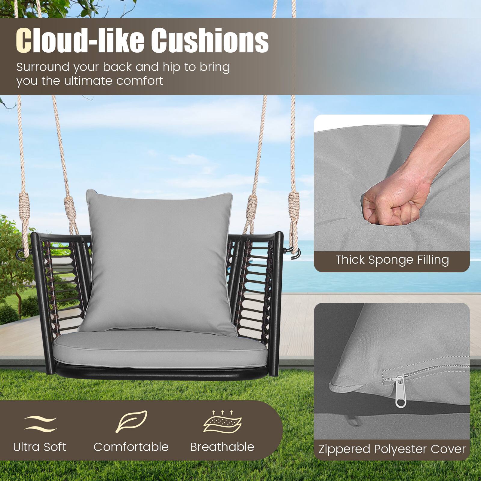 Cloud-like Cushions

Surround your back and hip to bring you the ultimate comfort

- Thick Sponge Filling
- Ultra Soft
- Comfortable
- Breathable
- Zippered Polyester Cover
