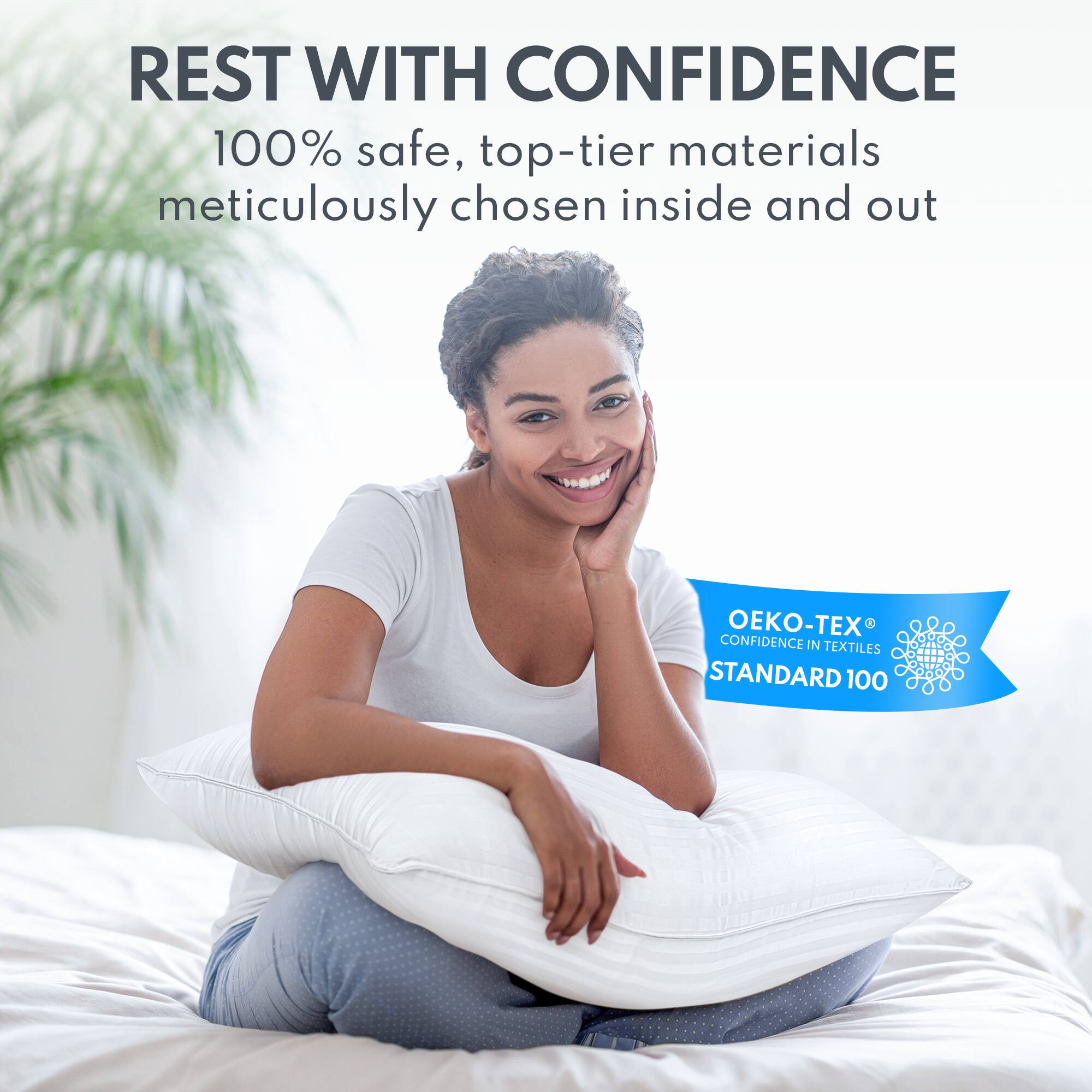 REST WITH CONFIDENCE

100% safe, top-tier materials meticulously chosen inside and out

OEKO-TEX®
CONFIDENCE IN TEXTILES
STANDARD 100