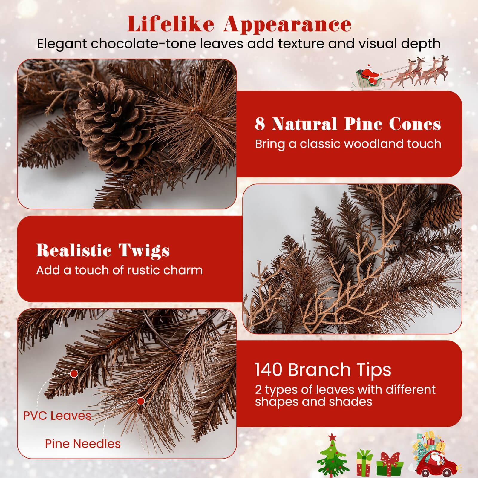 Lifelike Appearance  
Elegant chocolate-tone leaves add texture and visual depth  

8 Natural Pine Cones  
Bring a classic woodland touch  

Realistic Twigs  
Add a touch of rustic charm  

140 Branch Tips  
2 types of leaves with different shapes and shades  

PVC Leaves  
Pine Needles