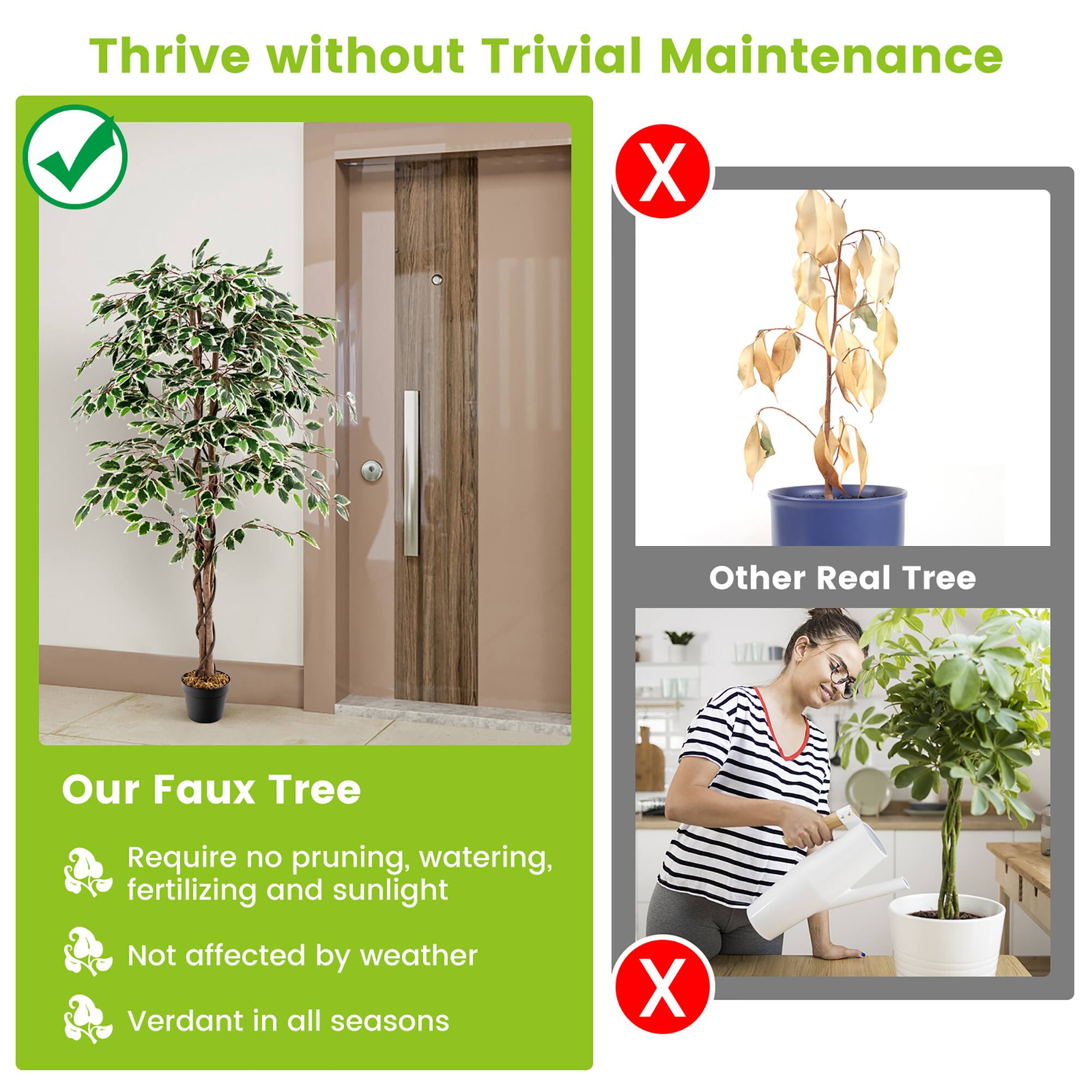 Thrive without Trivial Maintenance

Our Faux Tree
- Require no pruning, watering, fertilizing and sunlight
- Not affected by weather
- Verdant in all seasons

Other Real Tree