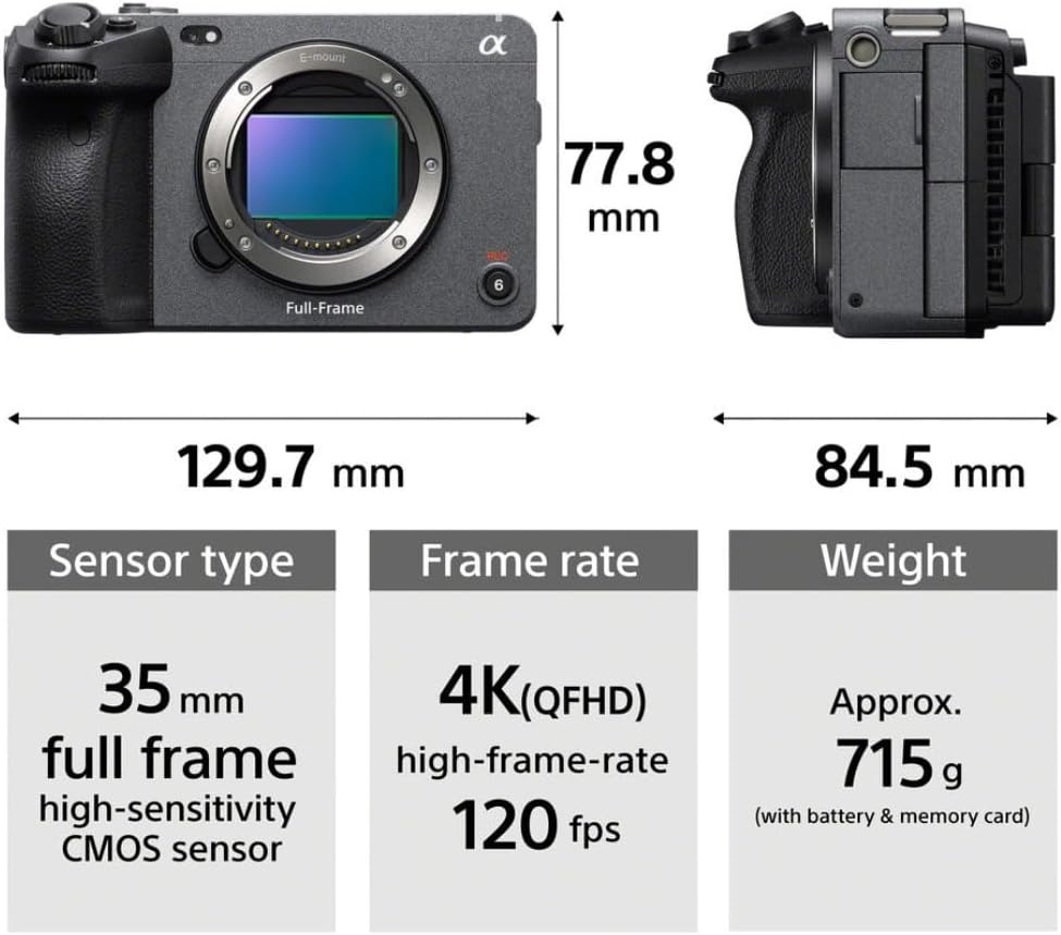 E-mount

a

77.8 mm

Full-Frame

6

129.7 mm

84.5 mm

Sensor type

Frame rate

Weight

35 mm full frame high-sensitivity CMOS sensor

4K(QFHD) high-frame-rate 120 fps

Approx. 715 g (with battery & memory card)