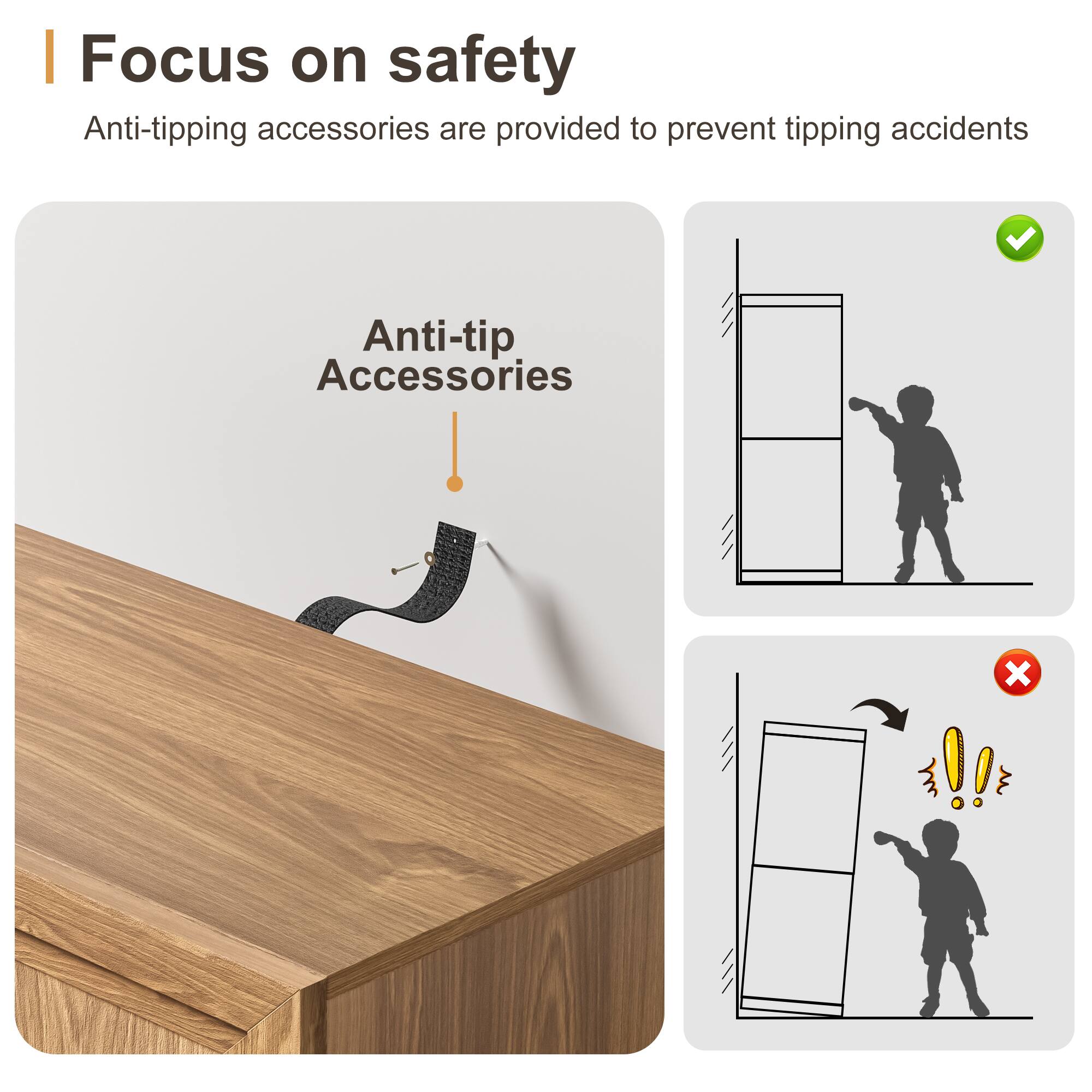 Focus on safety  
Anti-tipping accessories are provided to prevent tipping accidents  

Anti-tip Accessories