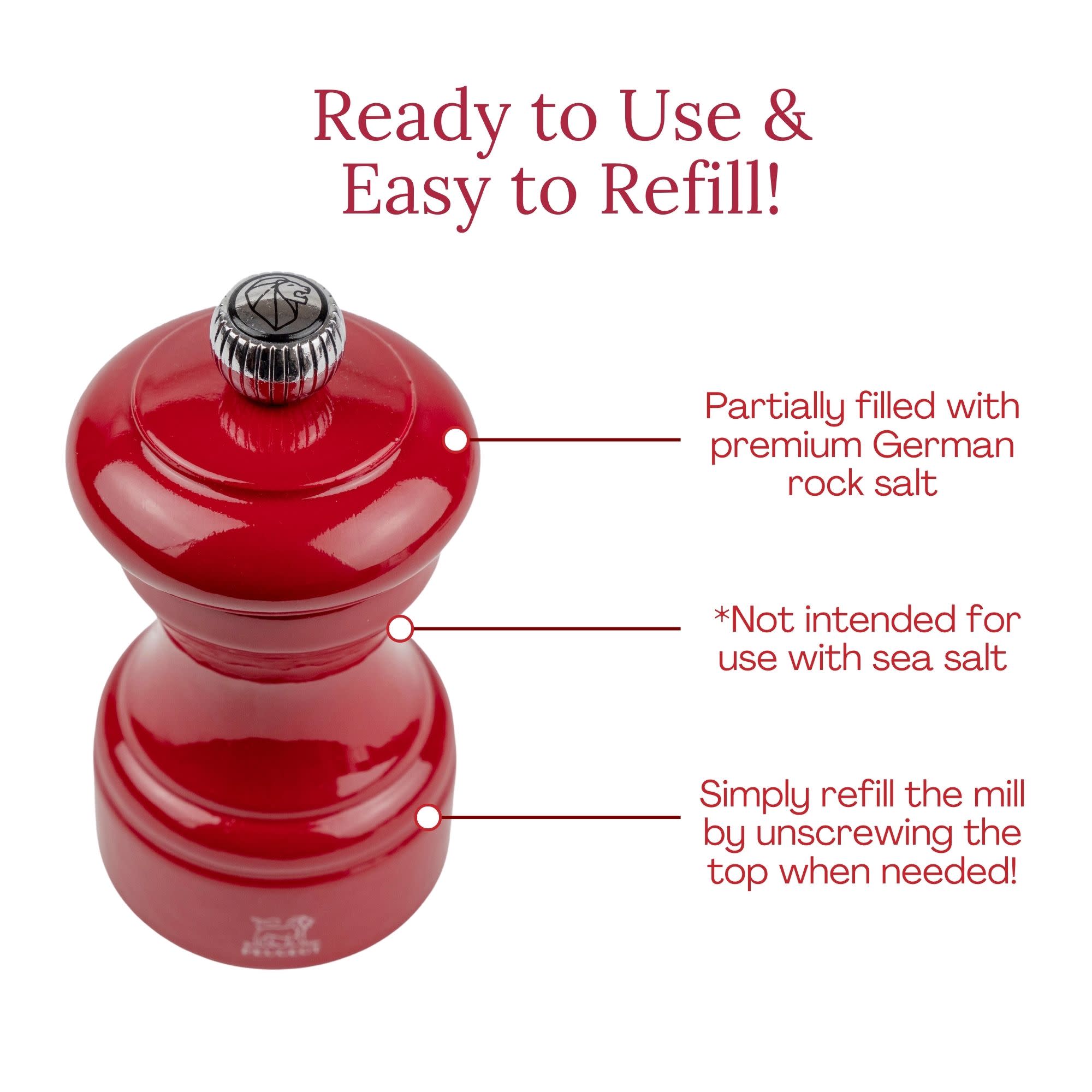Ready to Use & Easy to Refill!  
Partially filled with premium German rock salt  
*Not intended for use with sea salt  
Simply refill the mill by unscrewing the top when needed!