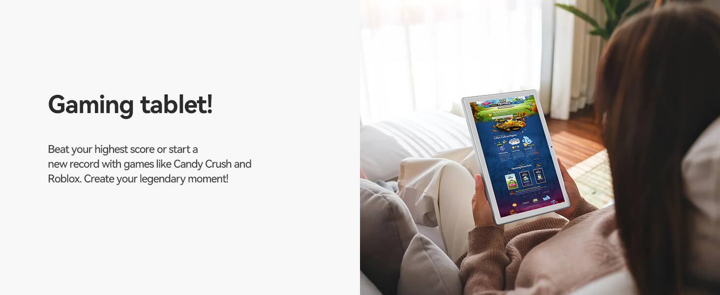 Gaming tablet!

Beat your highest score or start a new record with games like Candy Crush and Roblox. Create your legendary moment!