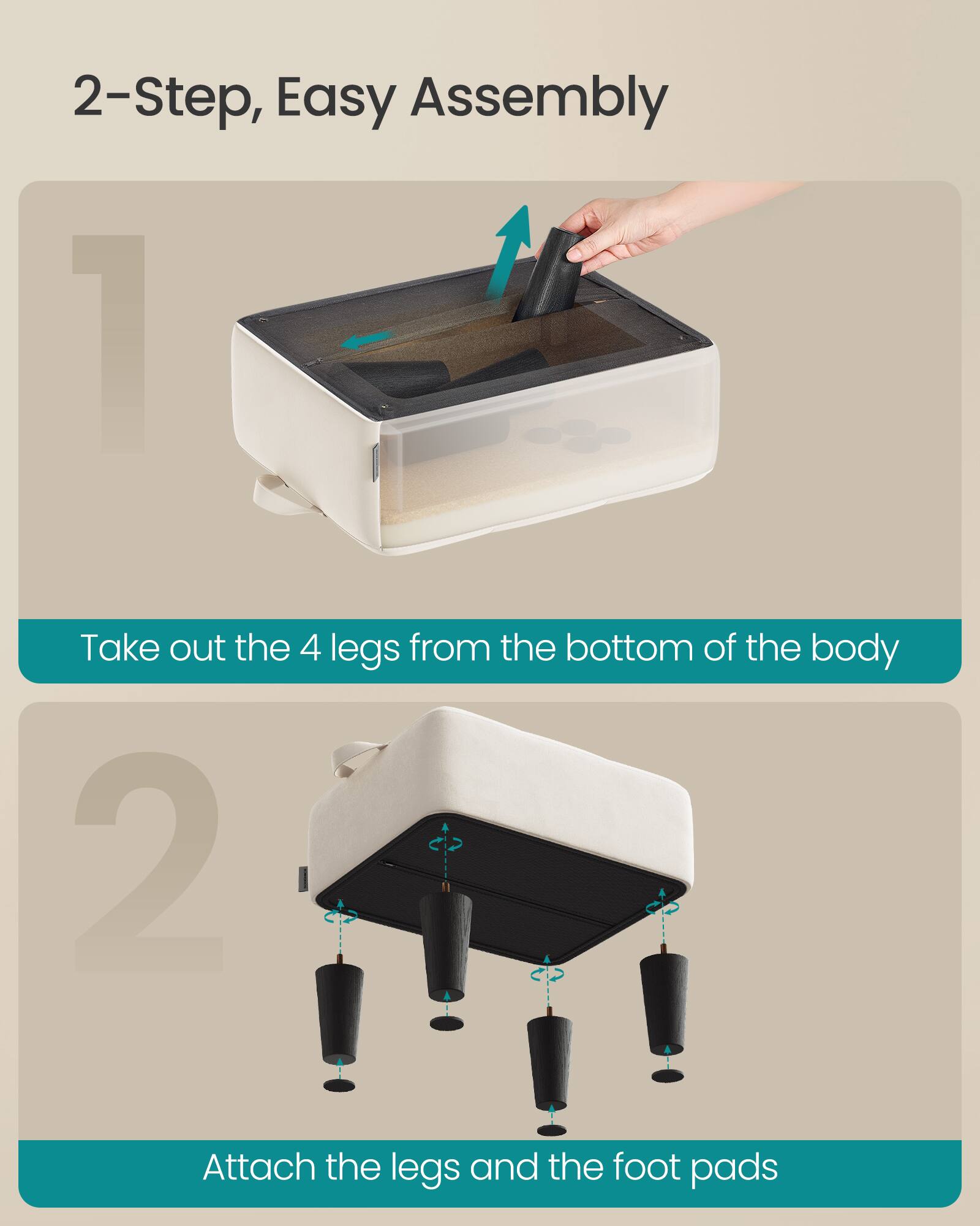 2-Step, Easy Assembly

1. Take out the 4 legs from the bottom of the body

2. Attach the legs and the foot pads